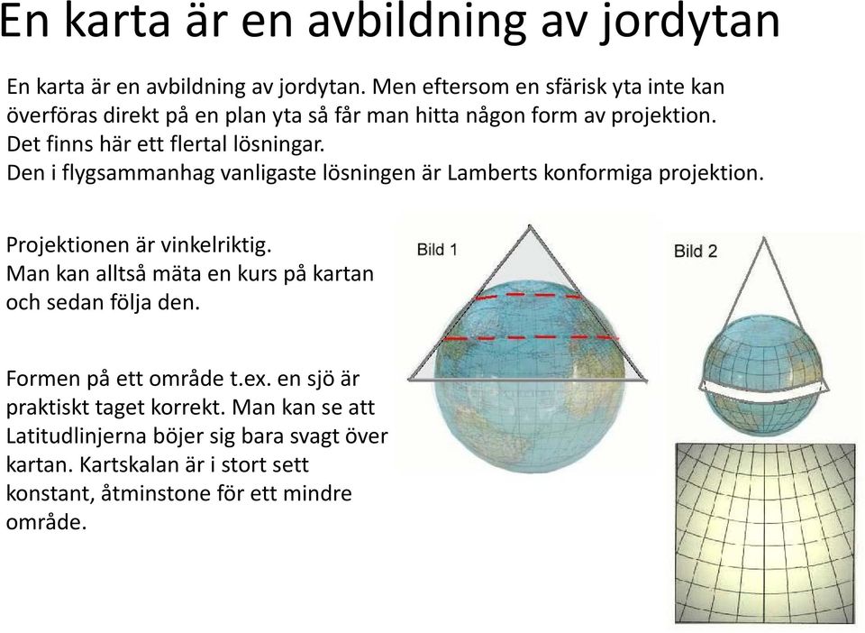 Det finns här ett flertal lösningar. Den i flygsammanhag vanligaste lösningen är Lamberts konformiga projektion. Projektionen är vinkelriktig.