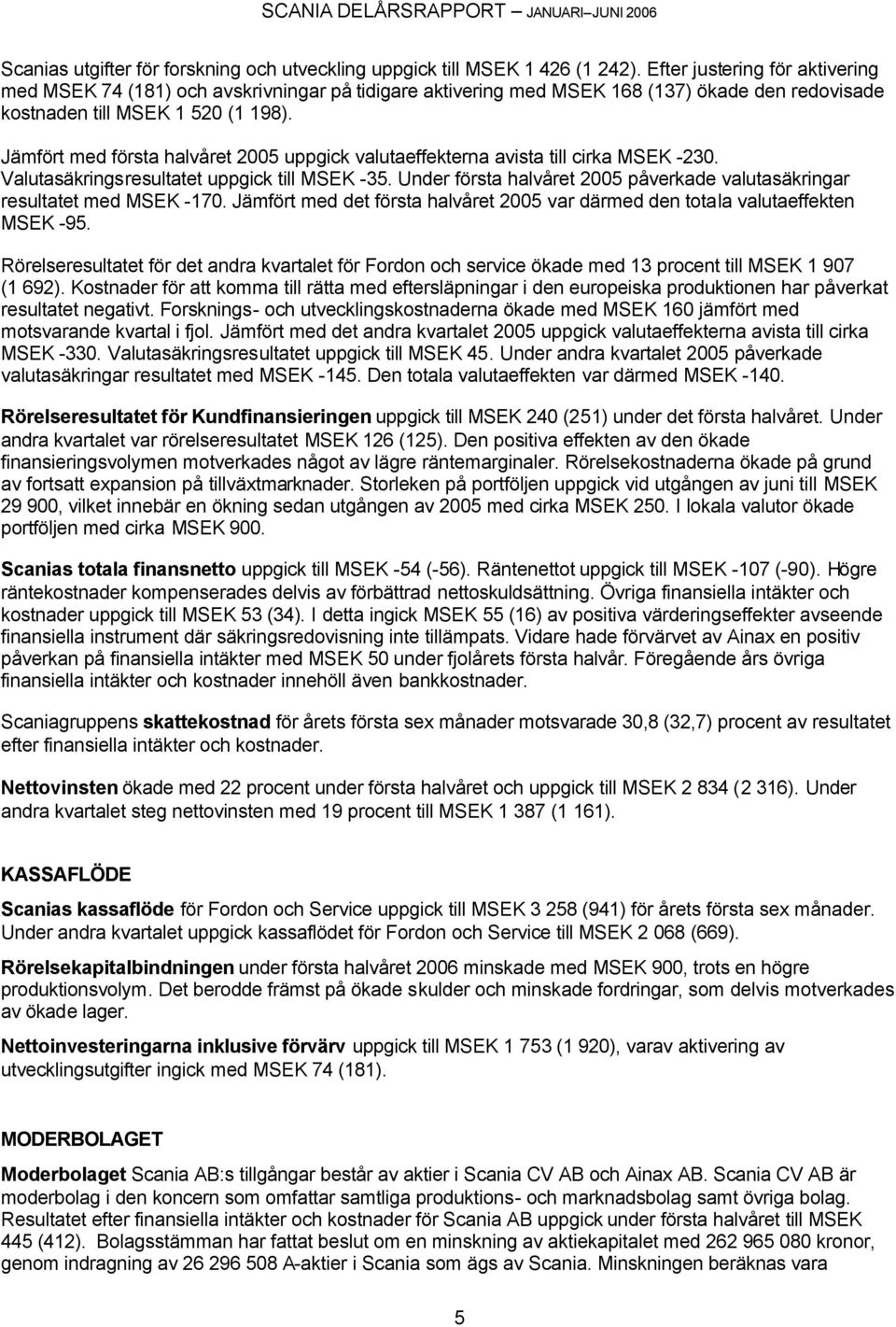 Jämfört med första halvåret 2005 uppgick valutaeffekterna avista till cirka MSEK -230. Valutasäkringsresultatet uppgick till MSEK -35.