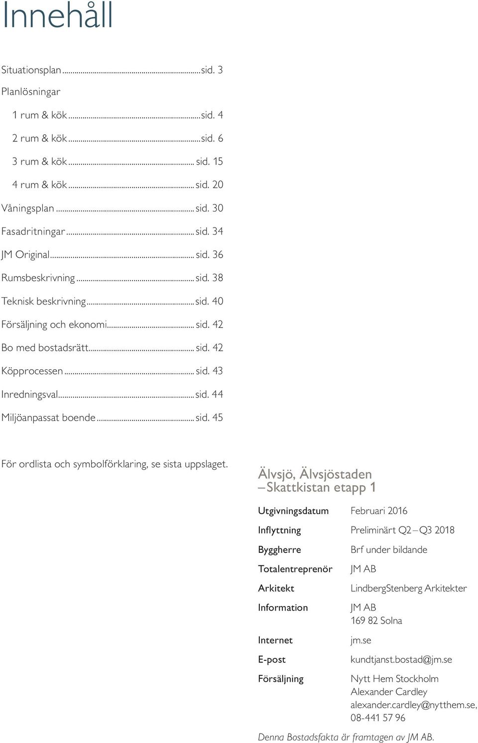 Älvsjö, Älvsjöstaden Skattkistan etapp Utgivningsdatum Februari 6 Inflyttning Preliminärt Q Q Byggherre Totalentreprenör Arkitekt Information Internet E-post Försäljning Brf under bildande JM AB