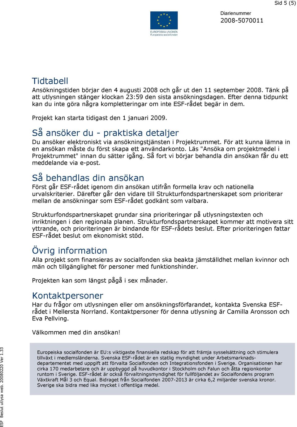 Så ansöker du - praktiska detaljer Du ansöker elektroniskt via ansökningstjänsten i Projektrummet. För att kunna lämna in en ansökan måste du först skapa ett användarkonto.