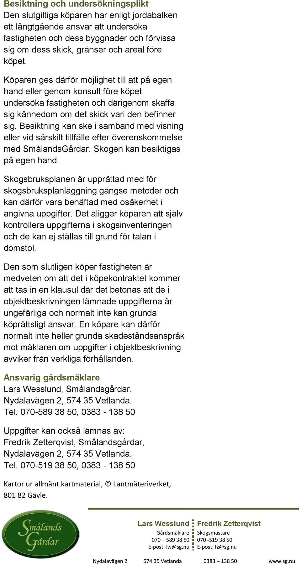 Besiktning kan ske i samband med visning eller vid särskilt tillfälle efter överenskommelse med SmålandsGårdar. Skogen kan besiktigas på egen hand.