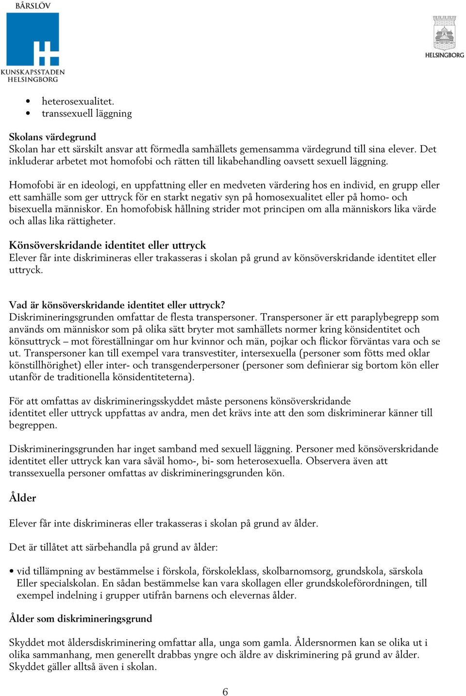 Homofobi är en ideologi, en uppfattning eller en medveten värdering hos en individ, en grupp eller ett samhälle som ger uttryck för en starkt negativ syn på homosexualitet eller på homo- och