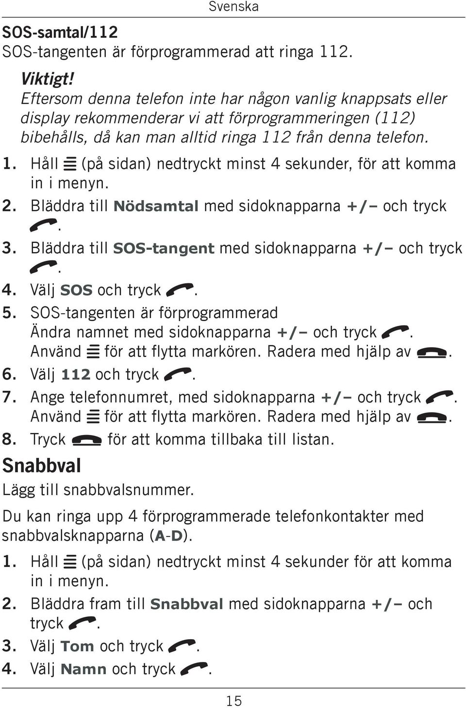 Håll w (på sidan) nedtryckt minst 4 sekunder, för att komma Bläddra till Nödsamtal med sidoknapparna +/ och tryck q. Bläddra till SOS-tangent med sidoknapparna +/ och tryck q. Välj SOS och tryck q.