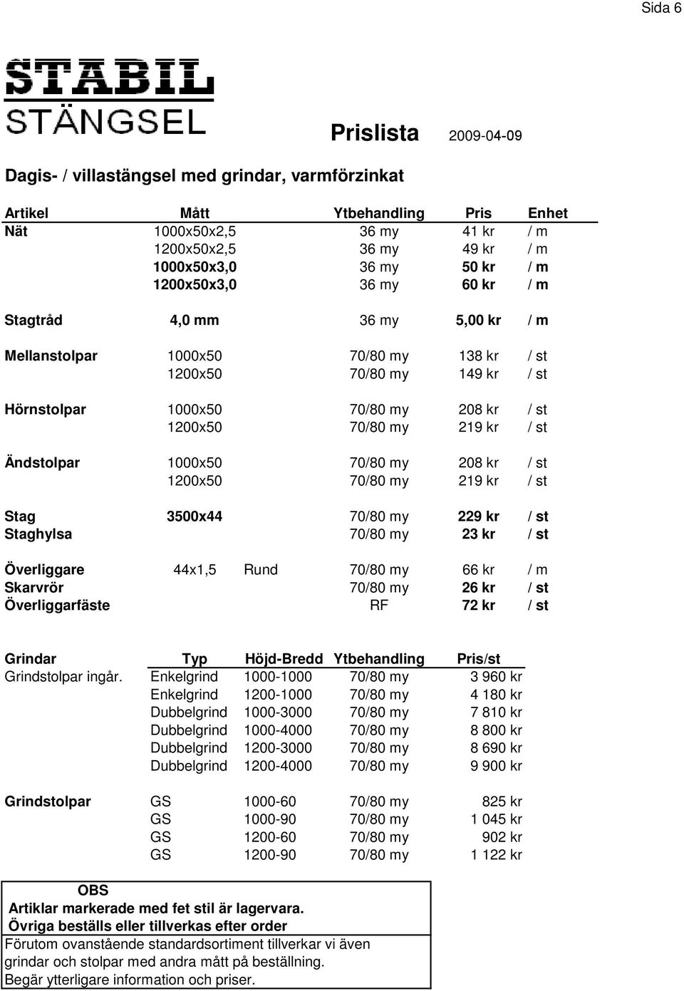 1000x50 70/80 my 208 kr / st 1200x50 70/80 my 219 kr / st Stag 3500x44 70/80 my 229 kr / st Staghylsa 70/80 my 23 kr / st Överliggare 44x1,5 Rund 70/80 my 66 kr / m Skarvrör 70/80 my 26 kr / st
