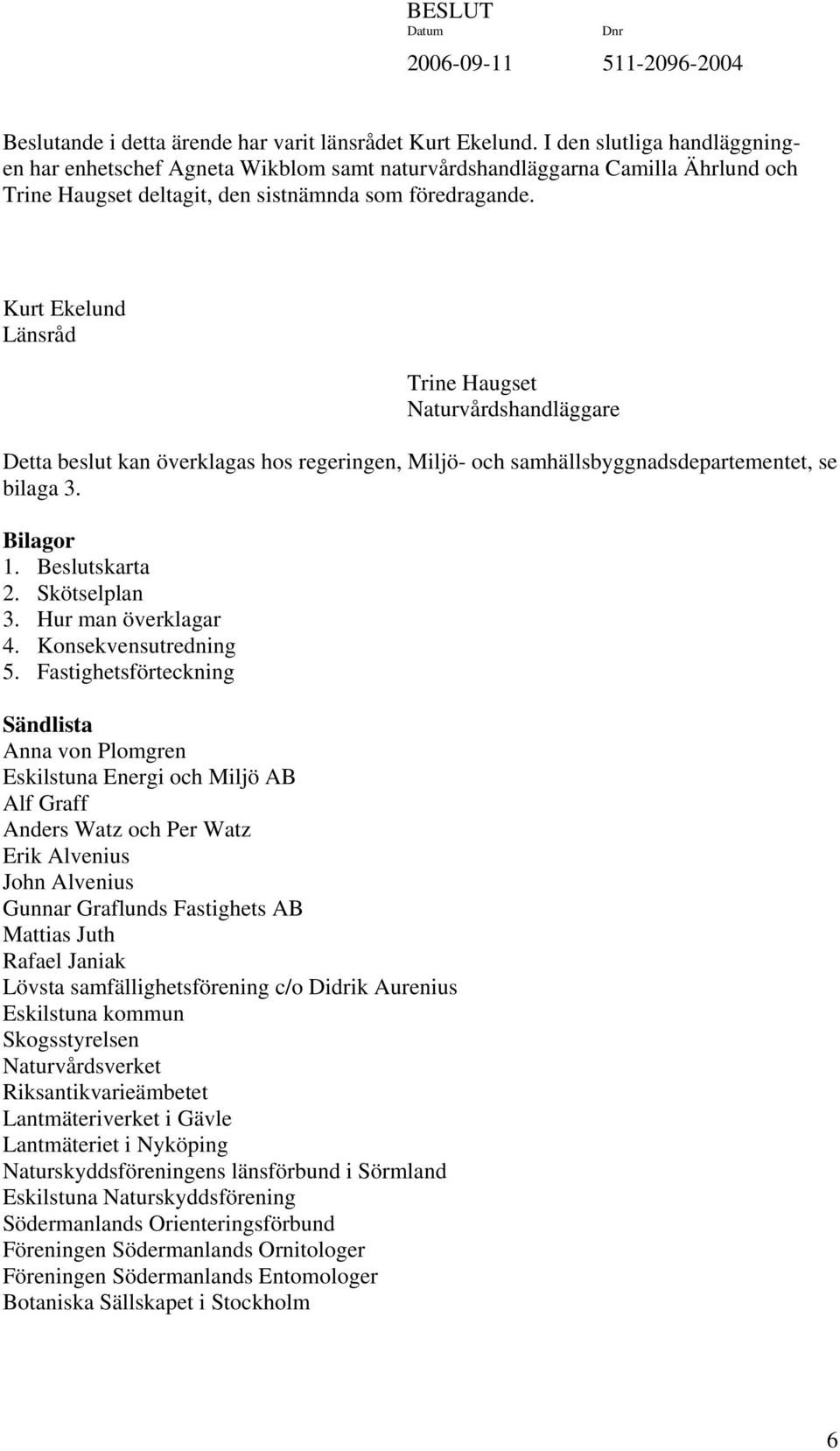 Kurt Ekelund Länsråd Trine Haugset Naturvårdshandläggare Detta beslut kan överklagas hos regeringen, Miljö- och samhällsbyggnadsdepartementet, se bilaga 3. Bilagor 1. Beslutskarta 2. Skötselplan 3.