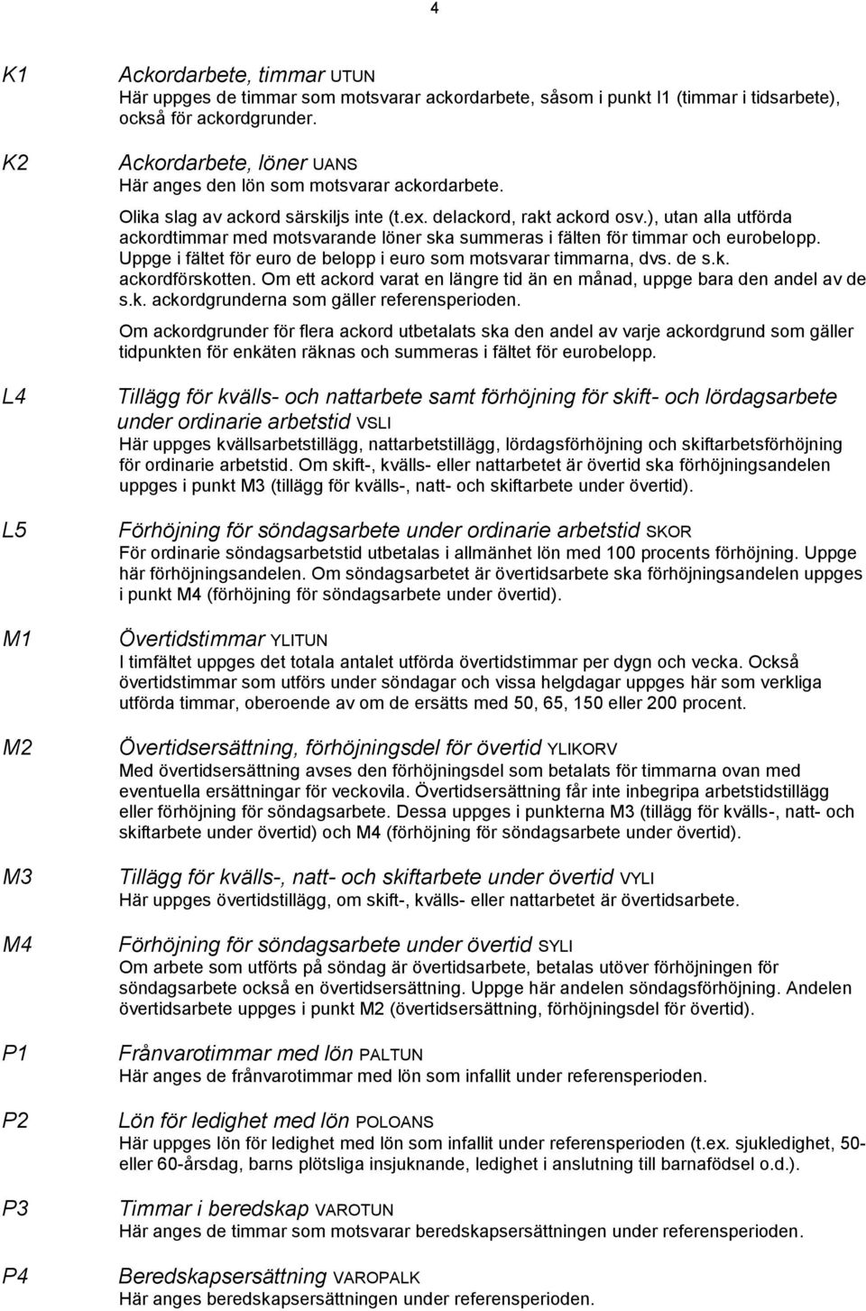 ), utan alla utförda ackordtimmar med motsvarande löner ska summeras i fälten för timmar och eurobelopp. Uppge i fältet för euro de belopp i euro som motsvarar timmarna, dvs. de s.k. ackordförskotten.