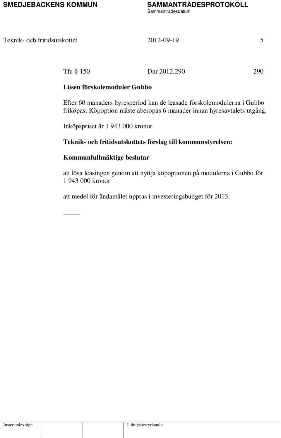 Köpoption måste åberopas 6 månader innan hyresavtalets utgång. Inköpspriset är 1 943 000 kronor.
