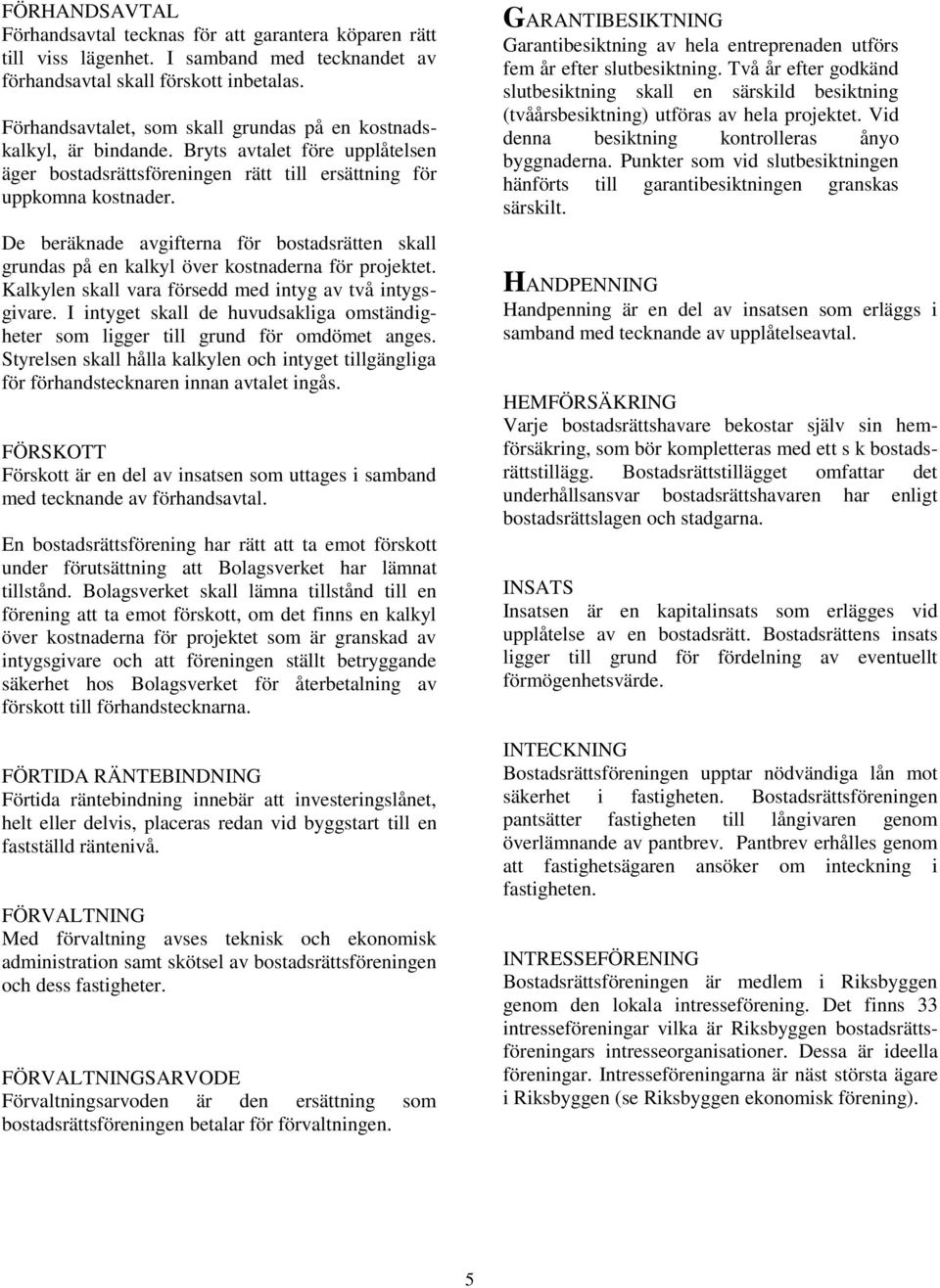 De beräknade avgifterna för bostadsrätten skall grundas på en kalkyl över kostnaderna för projektet. Kalkylen skall vara försedd med intyg av två intygsgivare.