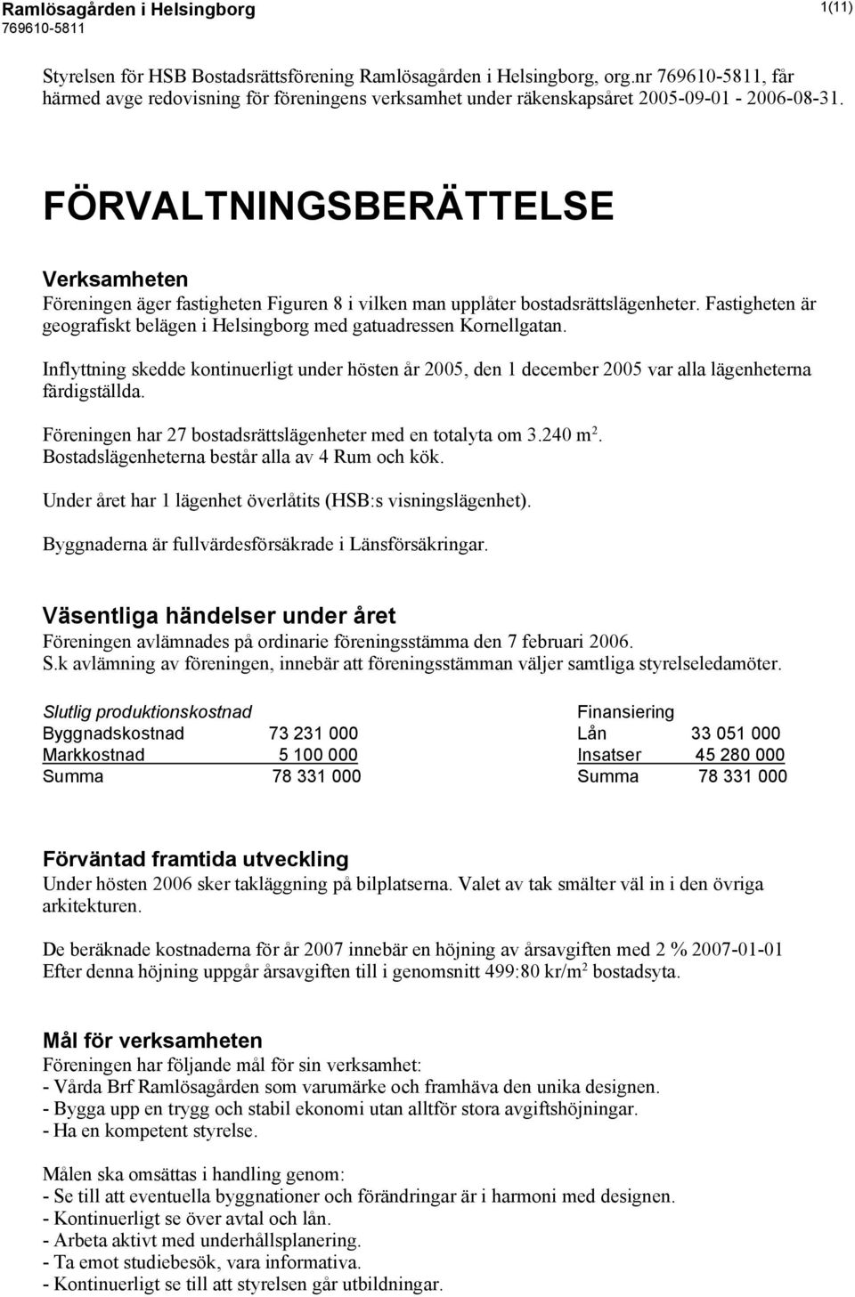 FÖRVALTNINGSBERÄTTELSE Verksamheten Föreningen äger fastigheten Figuren 8 i vilken man upplåter bostadsrättslägenheter. Fastigheten är geografiskt belägen i Helsingborg med gatuadressen Kornellgatan.
