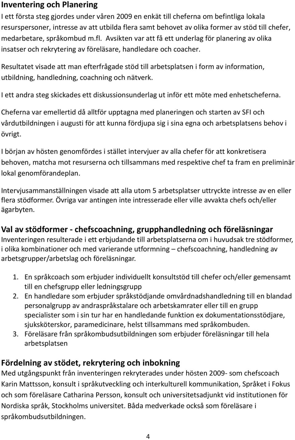 Resultatet visade att man efterfrågade stöd till arbetsplatsen i form av information, utbildning, handledning, coachning och nätverk.