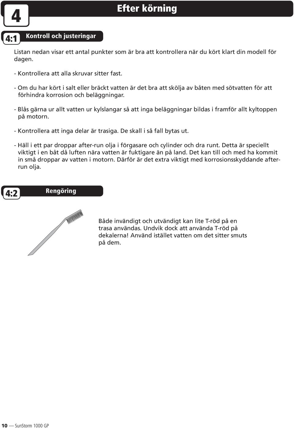 - Blås gärna ur allt vatten ur kylslangar så att inga beläggningar bildas i framför allt kyltoppen på motorn. - Kontrollera att inga delar är trasiga. De skall i så fall bytas ut.