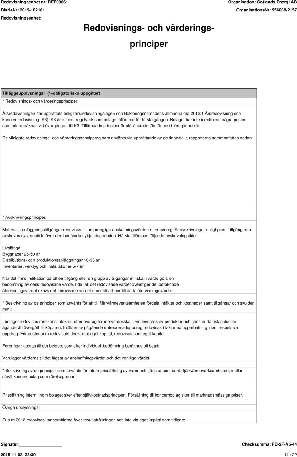 Bolaget har inte identifierat några poster som bör omräknas vid övergången till K3. Tillämpade principer är oförändrade jämfört med föregående år.