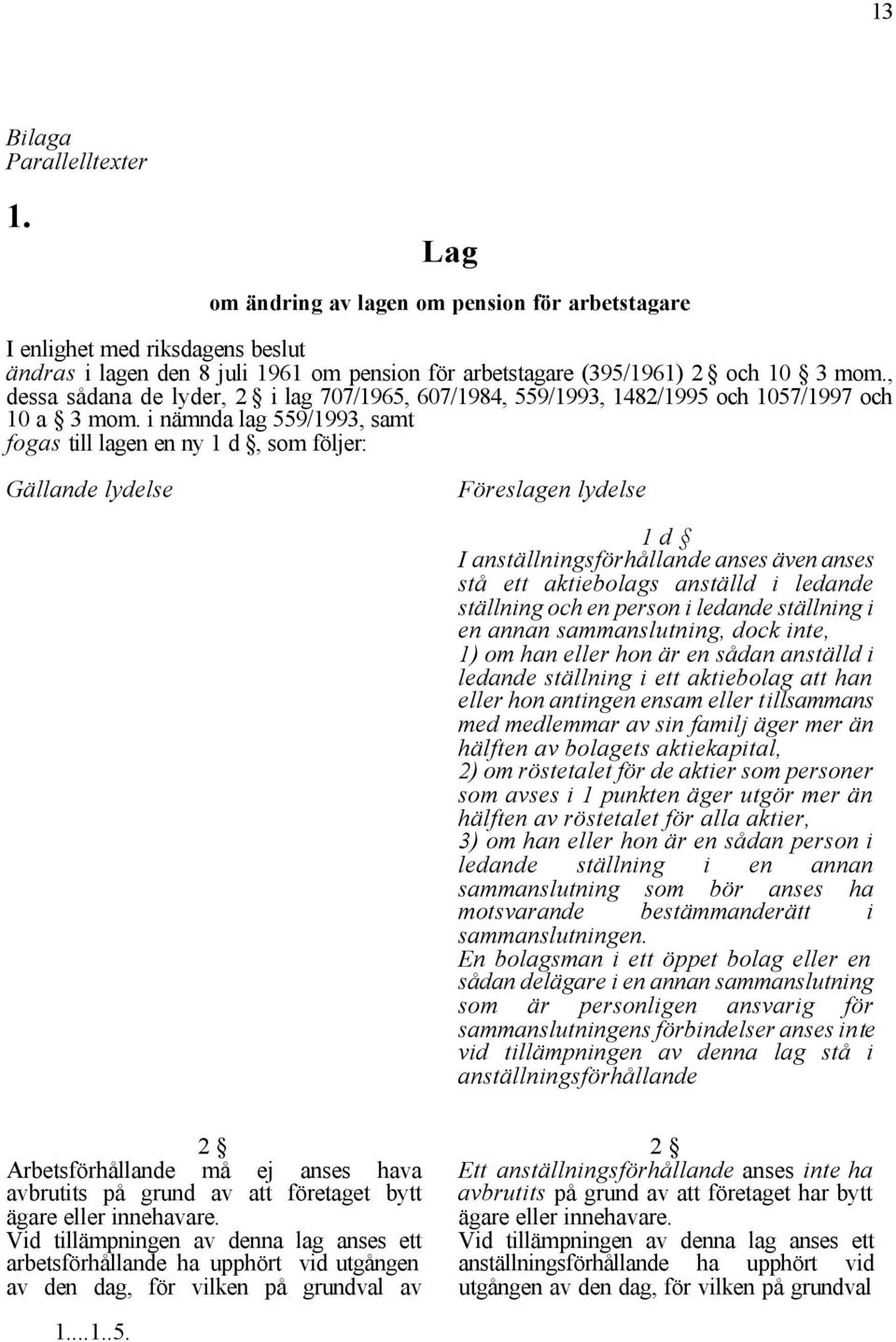 i nämnda lag 559/1993, samt fogas till lagen en ny 1 d, som följer: Gällande lydelse Föreslagen lydelse 1 d I anställningsförhållande anses även anses stå ett aktiebolags anställd i ledande ställning