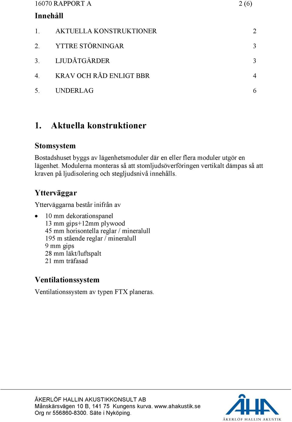 Modulerna monteras så att stomljudsöverföringen vertikalt dämpas så att kraven på ljudisolering och stegljudsnivå innehålls.