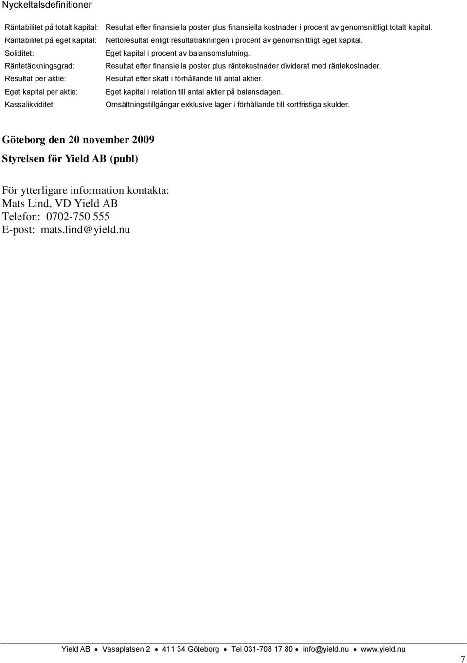 Räntetäckningsgrad: Resultat efter finansiella poster plus räntekostnader dividerat med räntekostnader. Resultat per aktie: Resultat efter skatt i förhållande till antal aktier.