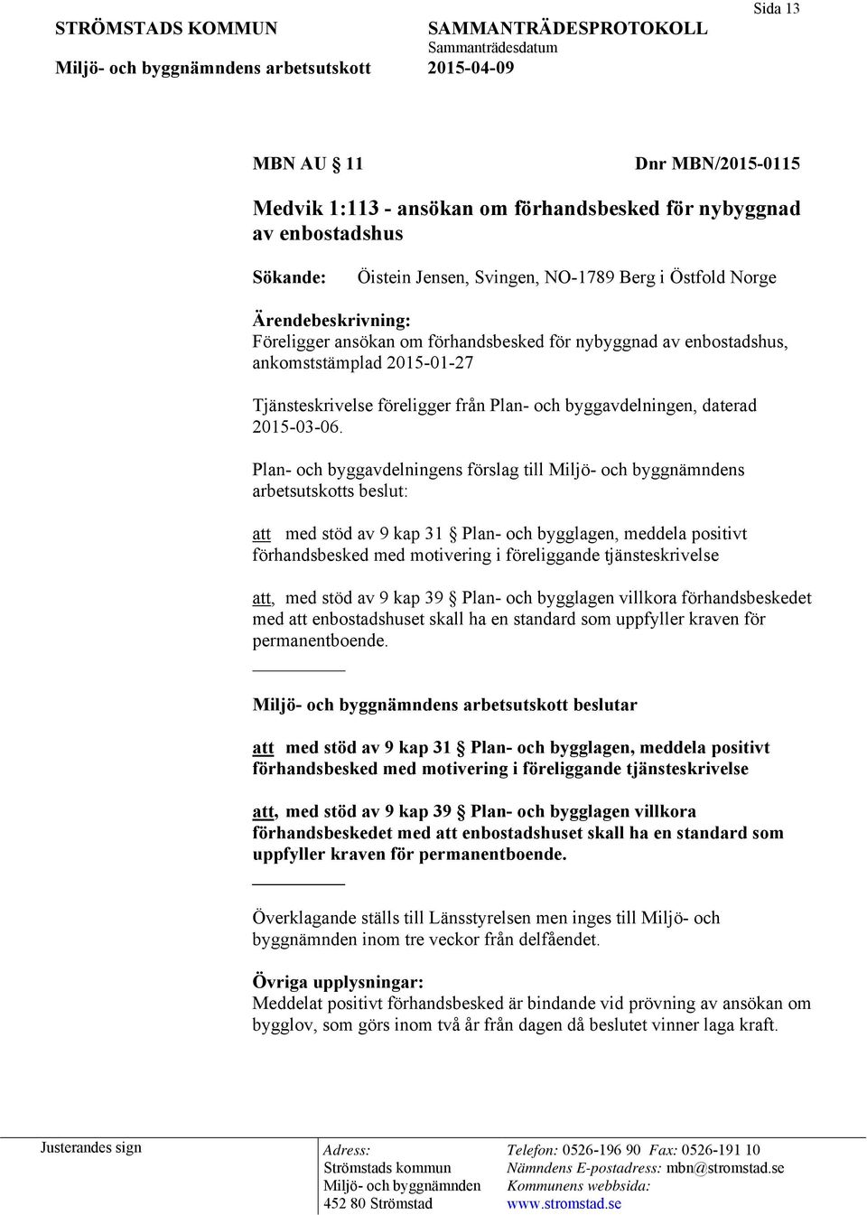 Plan- och byggavdelningens förslag till s arbetsutskotts beslut: att med stöd av 9 kap 31 Plan- och bygglagen, meddela positivt förhandsbesked med motivering i föreliggande tjänsteskrivelse att, med