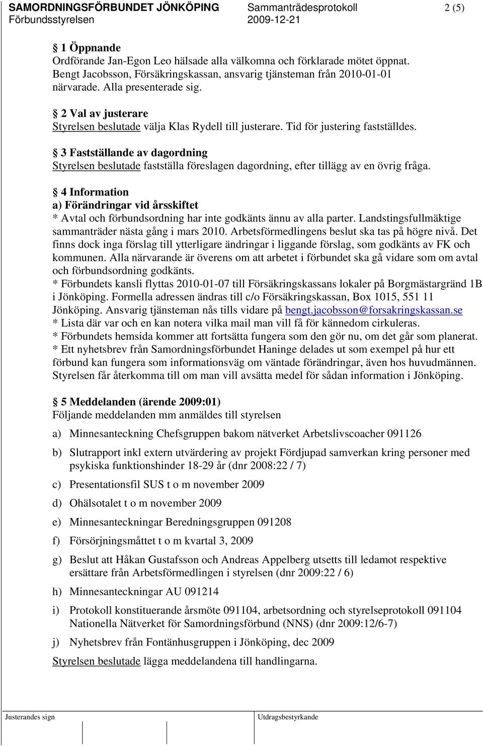 Tid för justering fastställdes. 3 Fastställande av dagordning Styrelsen beslutade fastställa föreslagen dagordning, efter tillägg av en övrig fråga.