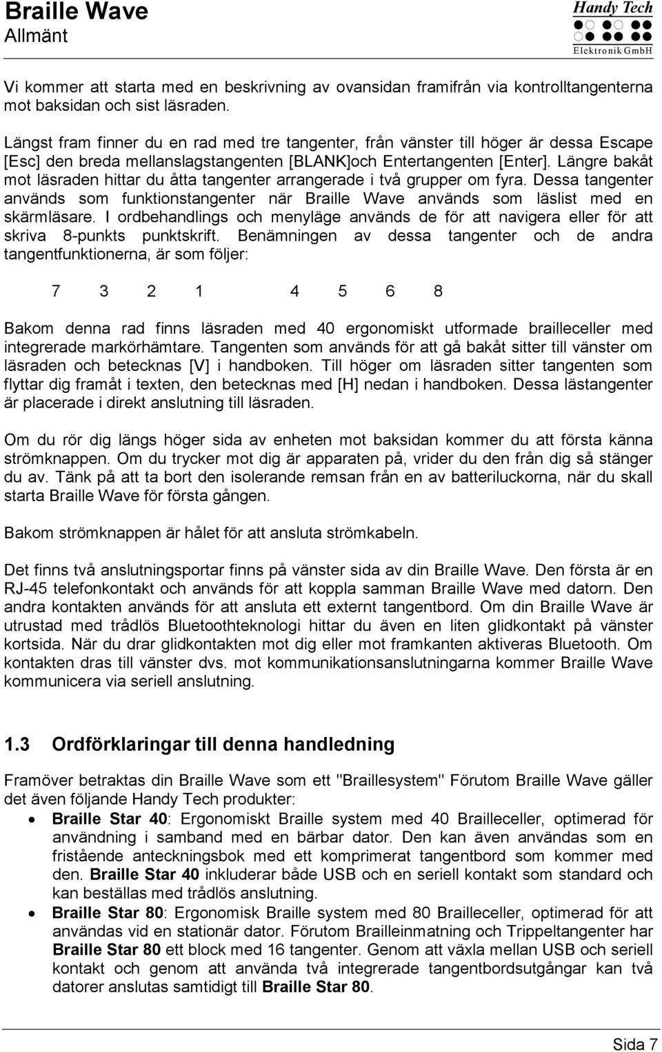 Längre bakåt mot läsraden hittar du åtta tangenter arrangerade i två grupper om fyra. Dessa tangenter används som funktionstangenter när Braille Wave används som läslist med en skärmläsare.