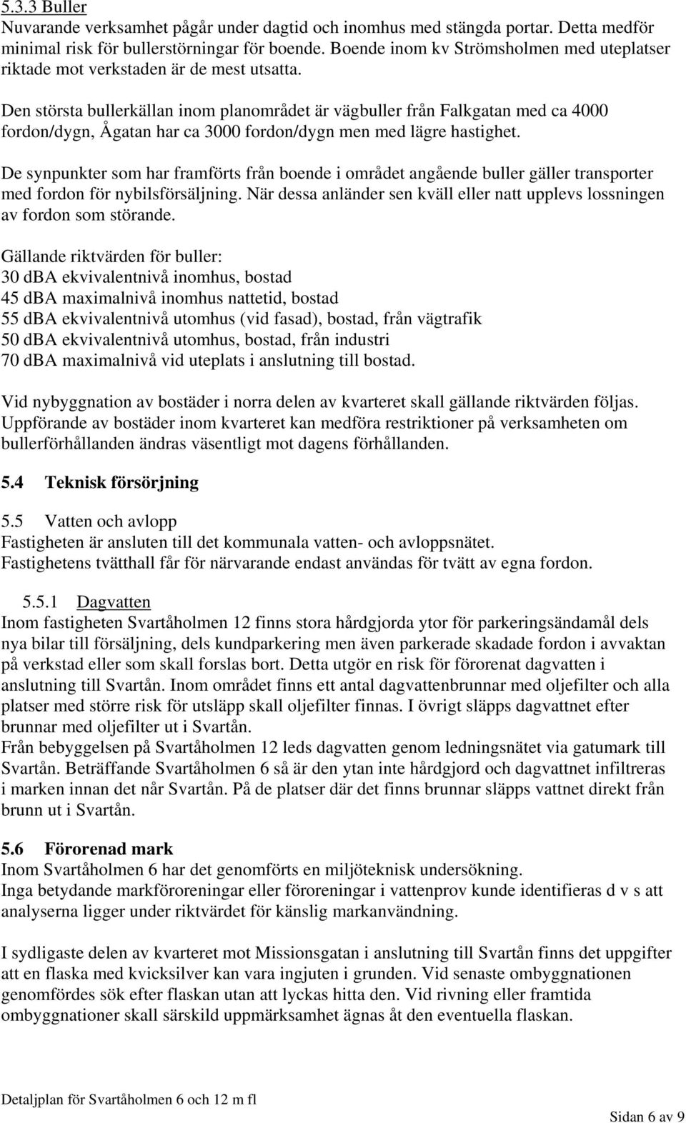 Den största bullerkällan inom planområdet är vägbuller från Falkgatan med ca 4000 fordon/dygn, Ågatan har ca 3000 fordon/dygn men med lägre hastighet.