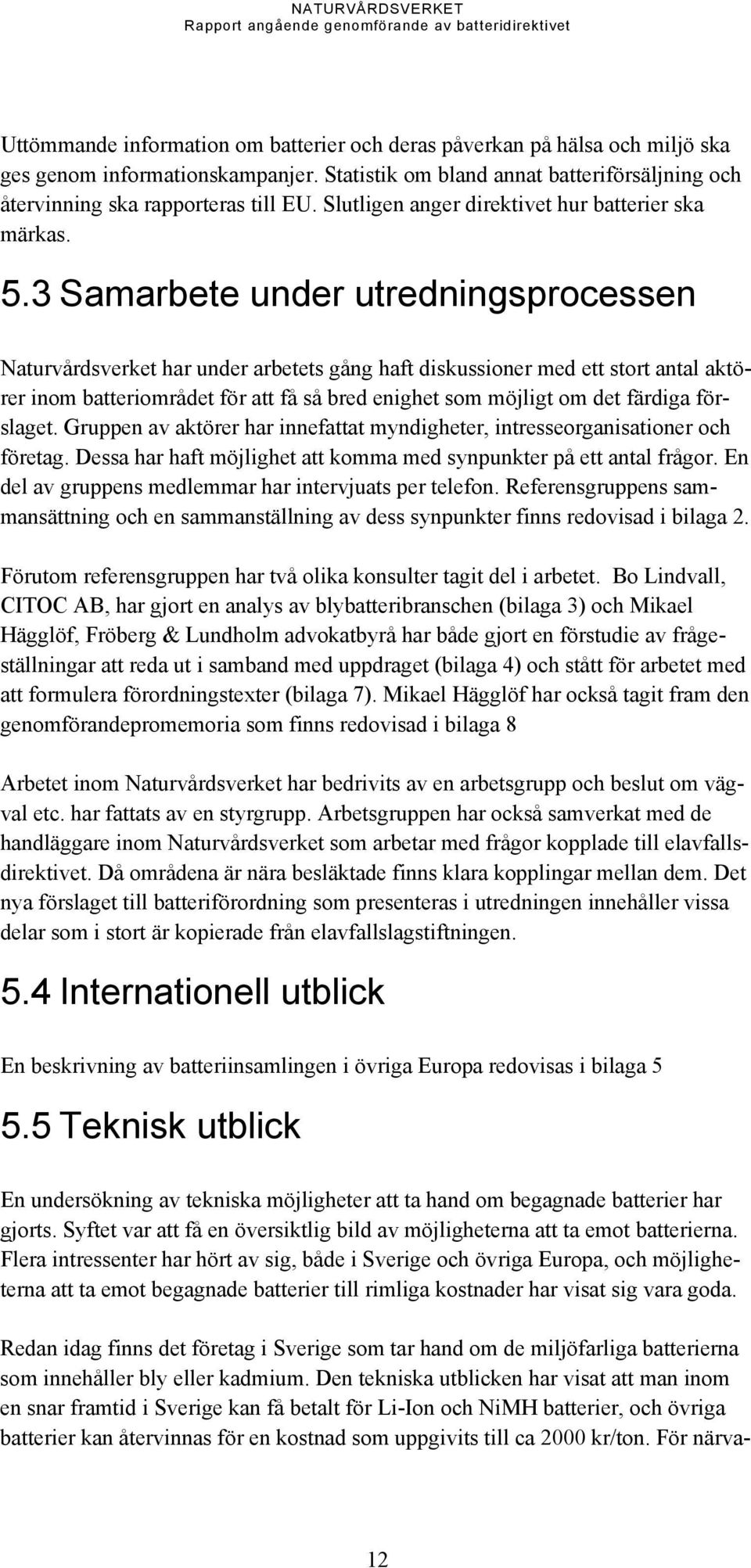 3 Samarbete under utredningsprocessen Naturvårdsverket har under arbetets gång haft diskussioner med ett stort antal aktörer inom batteriområdet för att få så bred enighet som möjligt om det färdiga