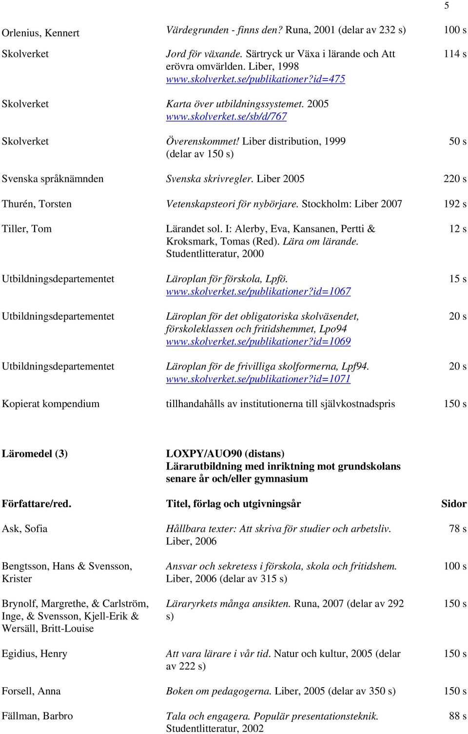 Liber 2005 2 Thurén, Torsten Vetenskapsteori för nybörjare. Stockholm: Liber 2007 192 s Tiller, Tom Lärandet sol. I: Alerby, Eva, Kansanen, Pertti & Kroksmark, Tomas (Red). Lära om lärande.