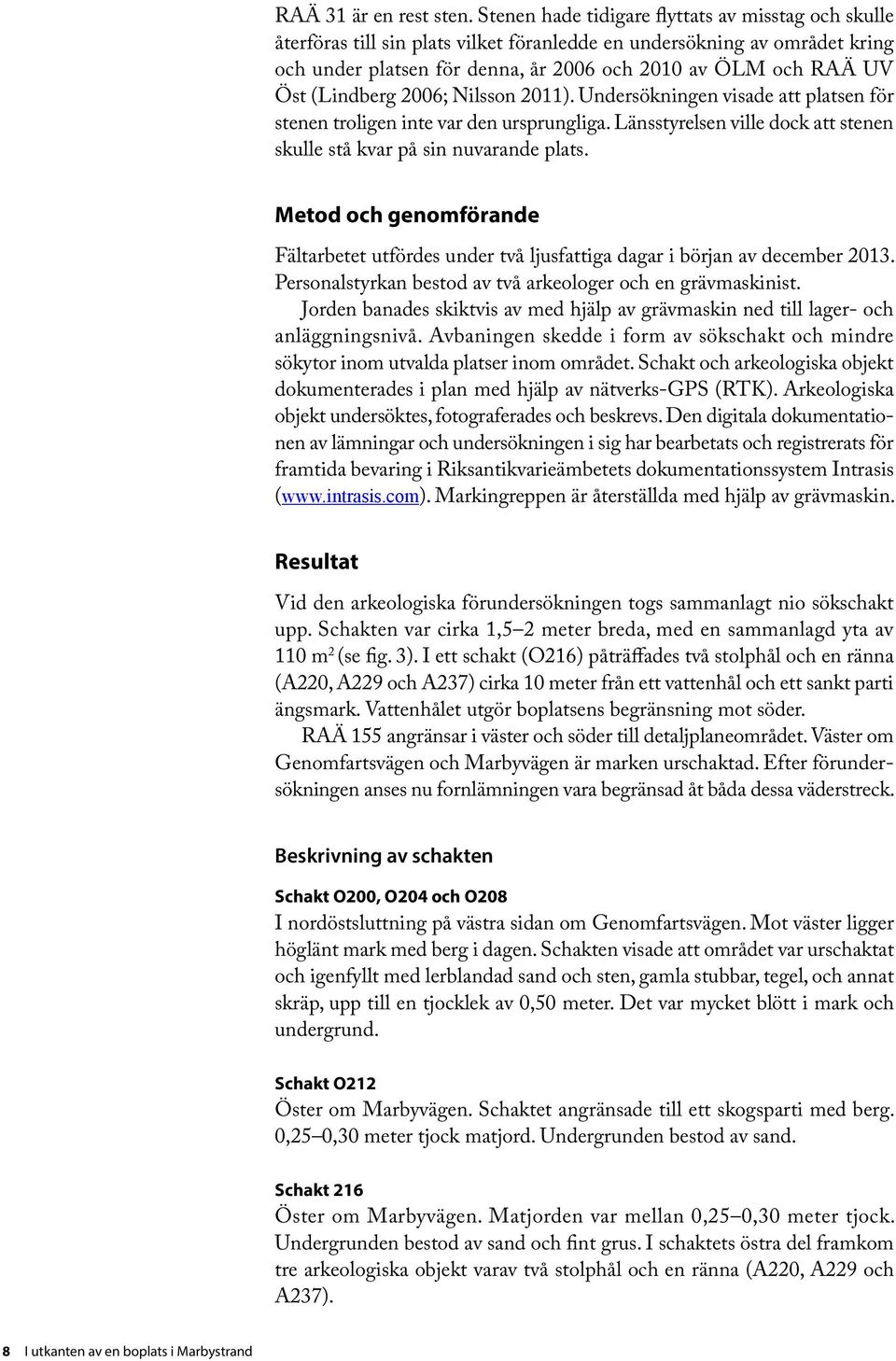 (Lindberg 2006; Nilsson 2011). Undersökningen visade att platsen för stenen troligen inte var den ursprungliga. Länsstyrelsen ville dock att stenen skulle stå kvar på sin nuvarande plats.