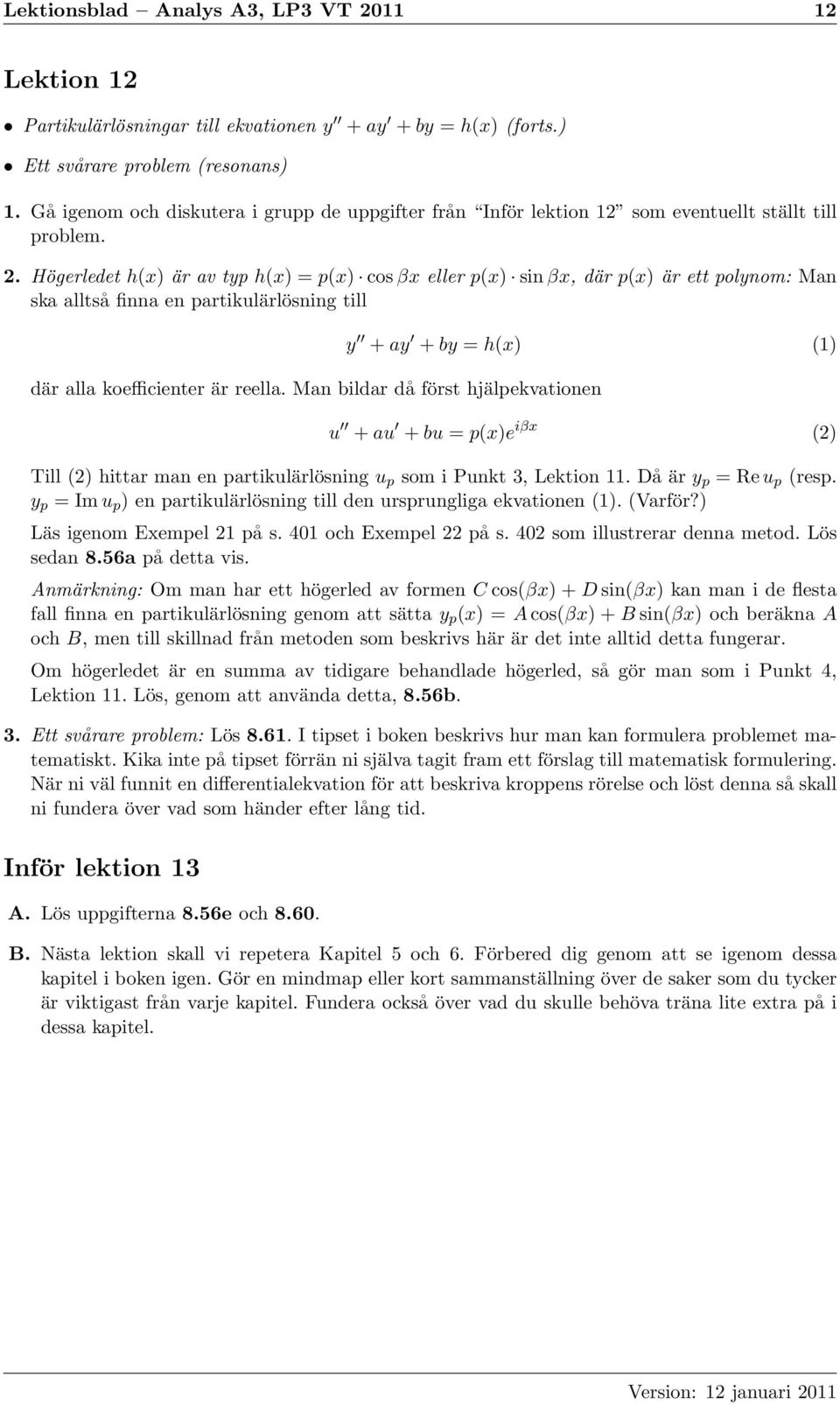 Högerledet h(x) är av typ h(x) = p(x) cos βx eller p(x) sin βx, där p(x) är ett polynom: Man ska alltså finna en partikulärlösning till y + ay + by = h(x) (1) där alla koefficienter är reella.