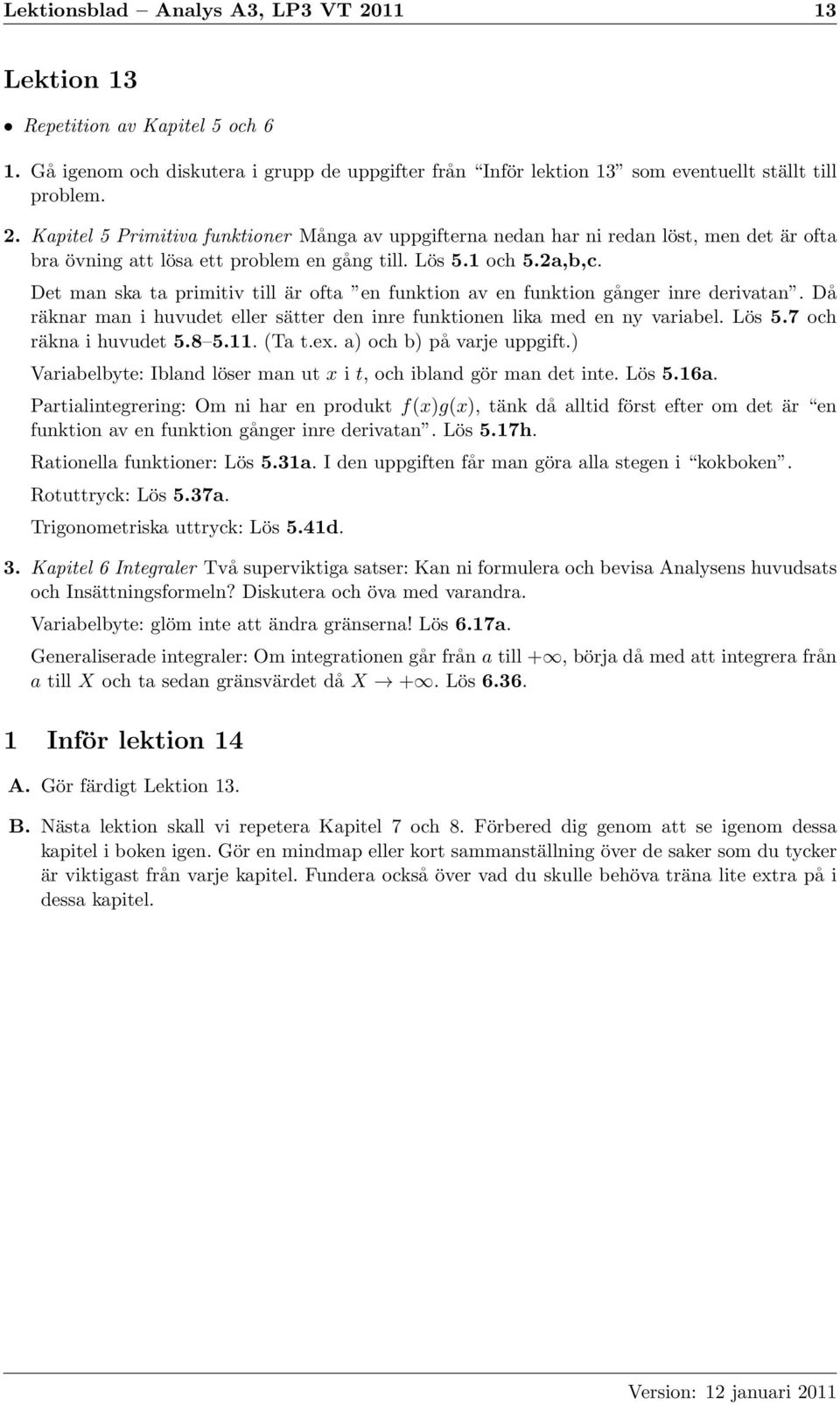 Det man ska ta primitiv till är ofta en funktion av en funktion gånger inre derivatan. Då räknar man i huvudet eller sätter den inre funktionen lika med en ny variabel. Lös 5.7 och räkna i huvudet 5.