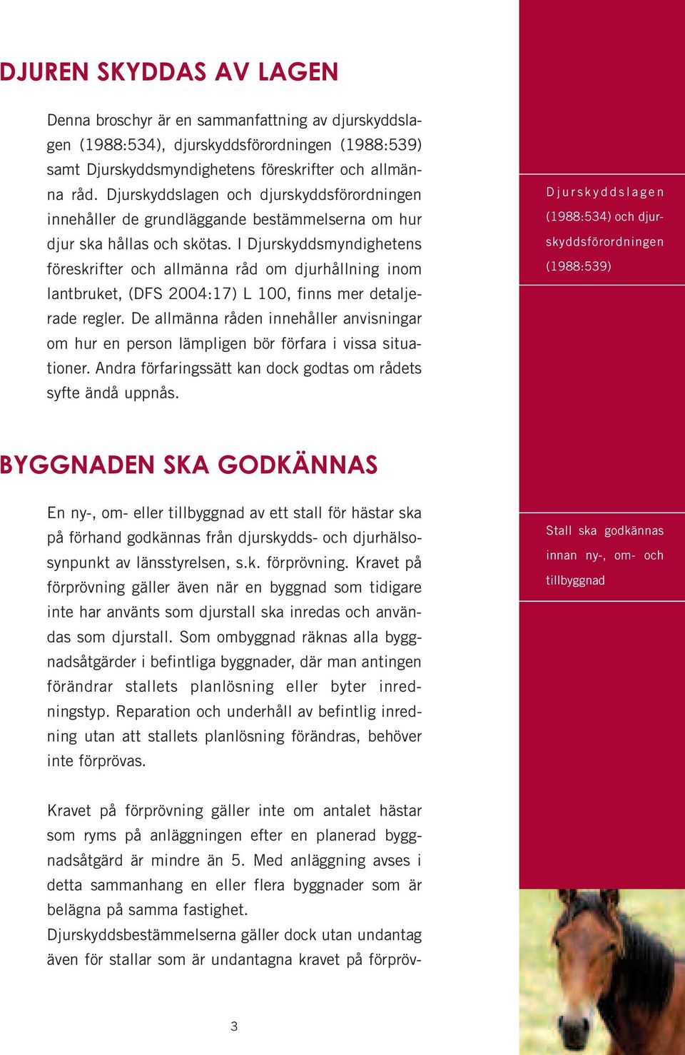 I Djurskyddsmyndighetens föreskrifter och allmänna råd om djurhållning inom lantbruket, (DFS 2004:17) L 100, finns mer detaljerade regler.