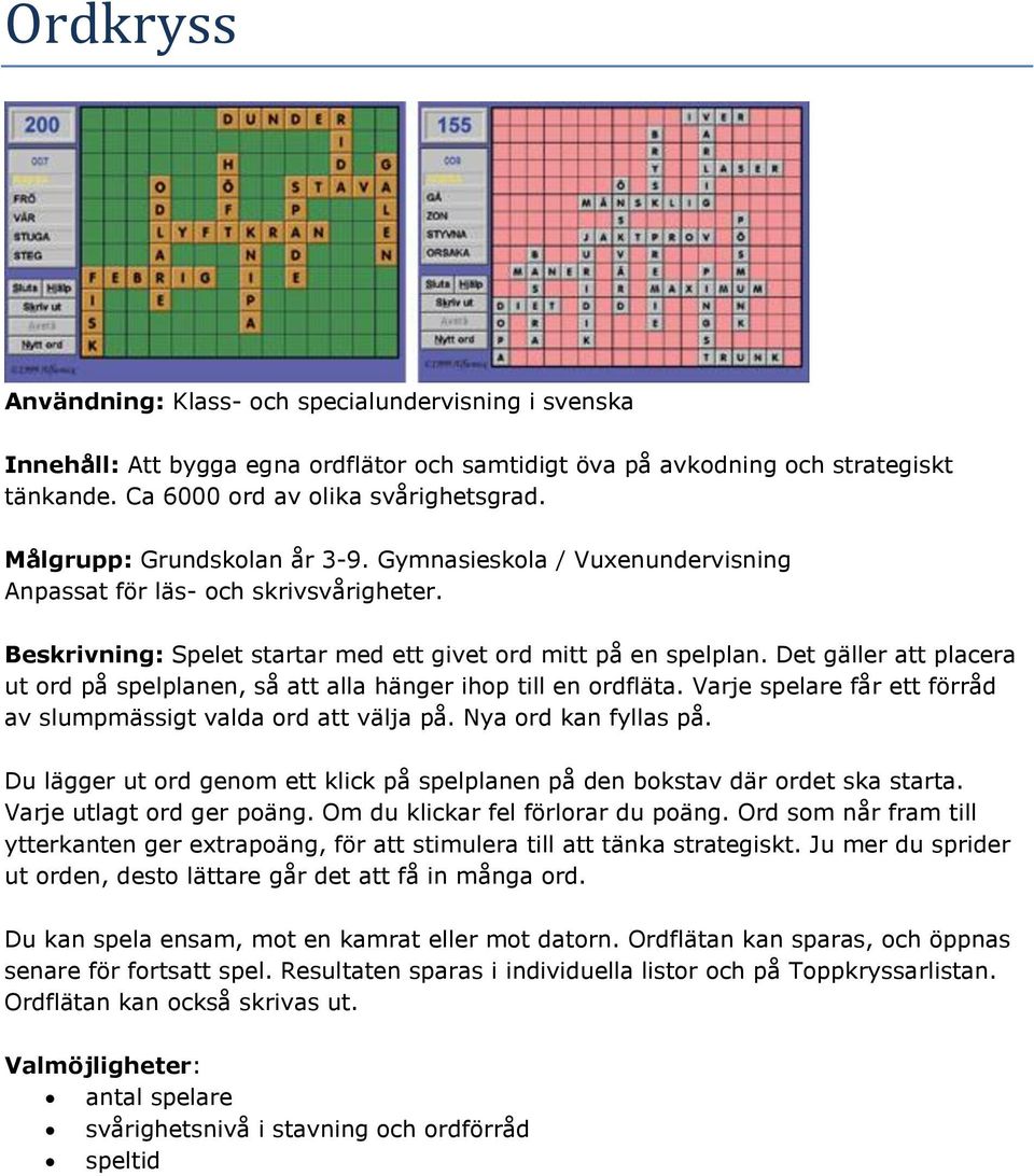Varje spelare får ett förråd av slumpmässigt valda ord att välja på. Nya ord kan fyllas på. Du lägger ut ord genom ett klick på spelplanen på den bokstav där ordet ska starta.