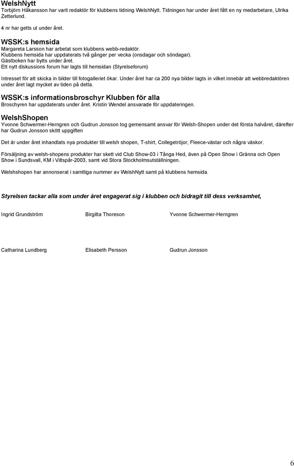 Ett nytt diskussions forum har lagts till hemsidan (Styrelseforum) Intresset för att skicka in bilder till fotogalleriet ökar.