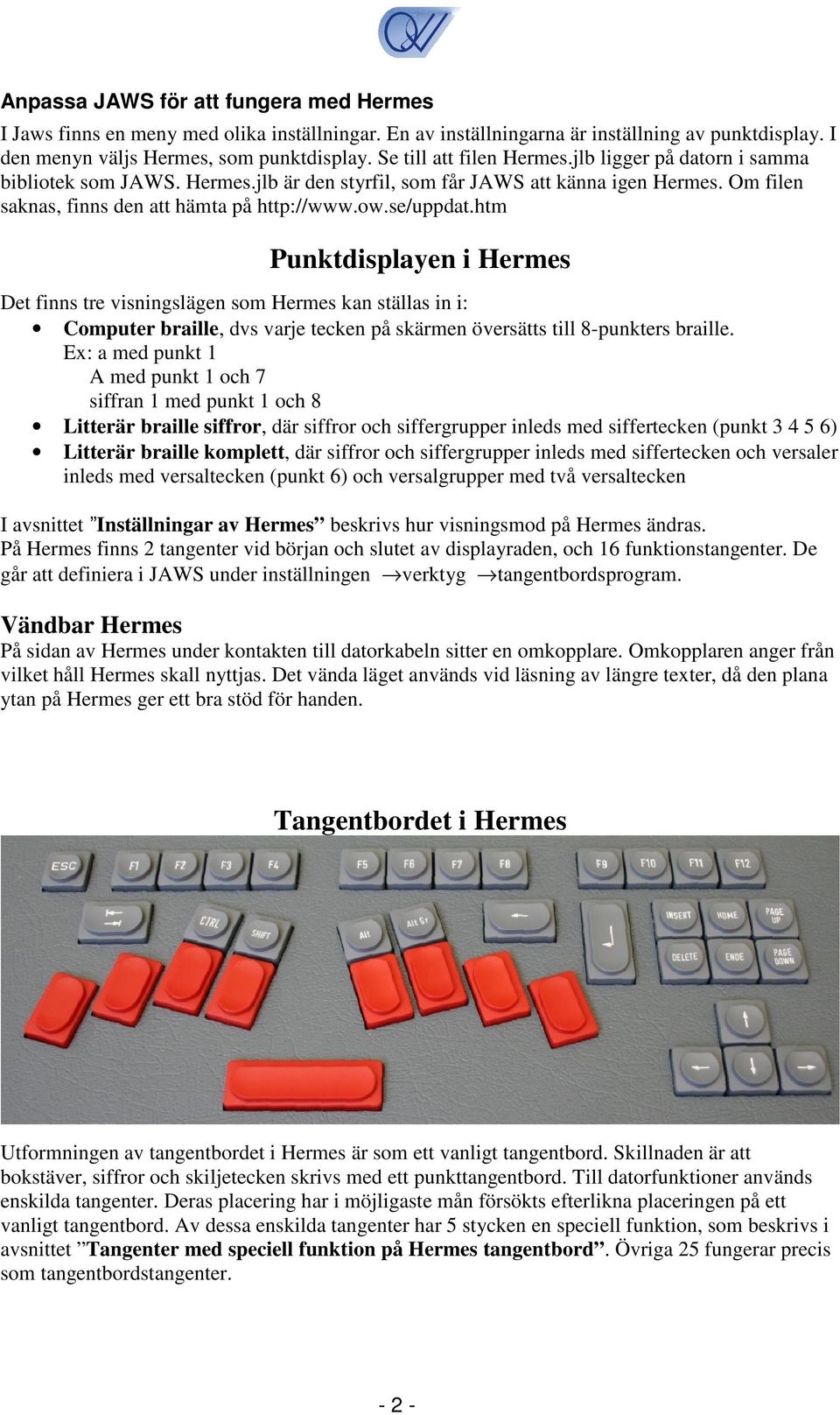 se/uppdat.htm Punktdisplayen i Hermes Det finns tre visningslägen som Hermes kan ställas in i: Computer braille, dvs varje tecken på skärmen översätts till 8-punkters braille.