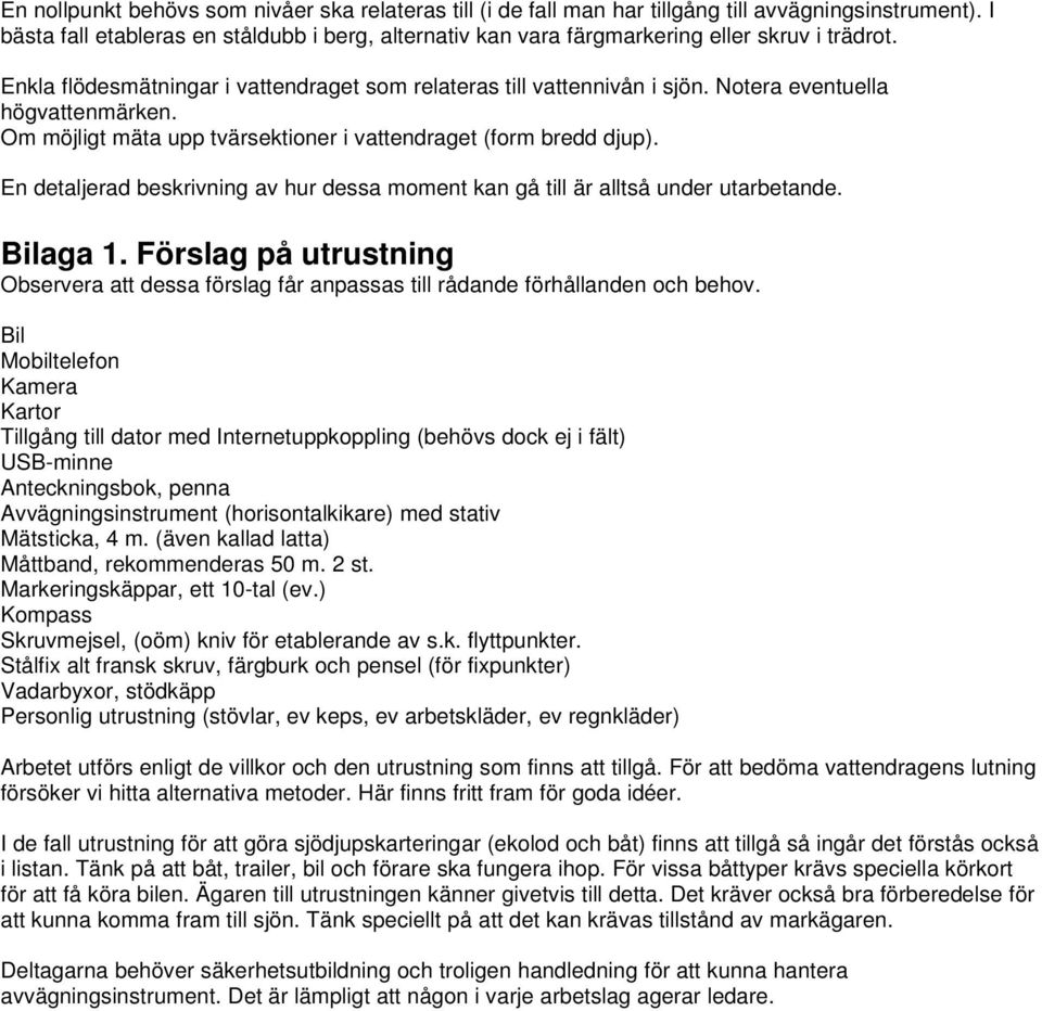 Notera eventuella högvattenmärken. Om möjligt mäta upp tvärsektioner i vattendraget (form bredd djup). En detaljerad beskrivning av hur dessa moment kan gå till är alltså under utarbetande. Bilaga 1.