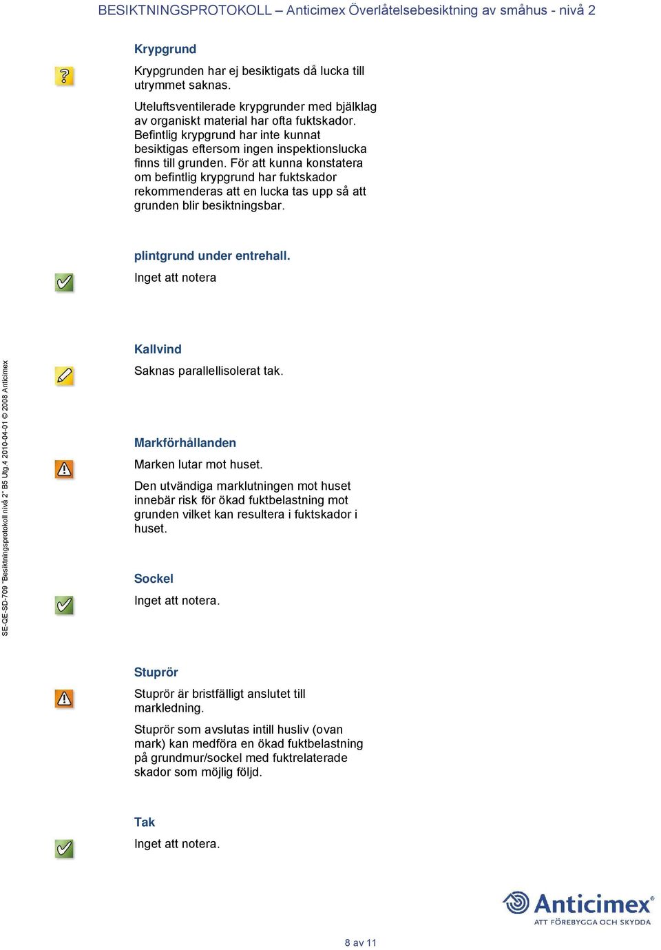För att kunna konstatera om befintlig krypgrund har fuktskador rekommenderas att en lucka tas upp så att grunden blir besiktningsbar. plintgrund under entrehall.