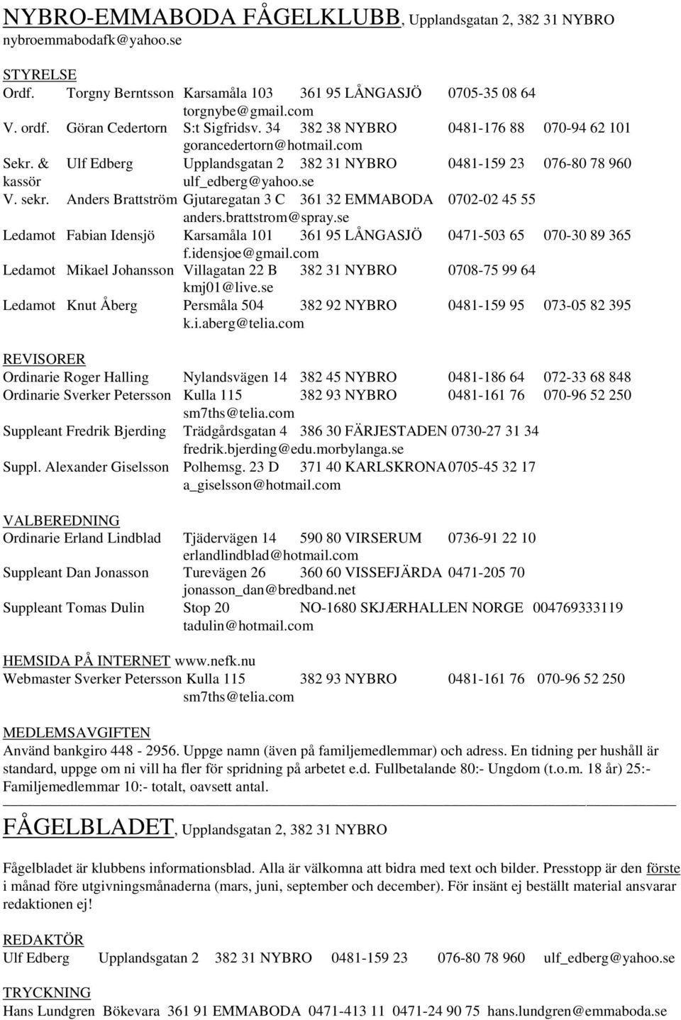 se V. sekr. Anders Brattström Gjutaregatan 3 C 361 32 EMMABODA 0702-02 45 55 anders.brattstrom@spray.se Ledamot Fabian Idensjö Karsamåla 101 361 95 LÅNGASJÖ 0471-503 65 070-30 89 365 f.idensjoe@gmail.