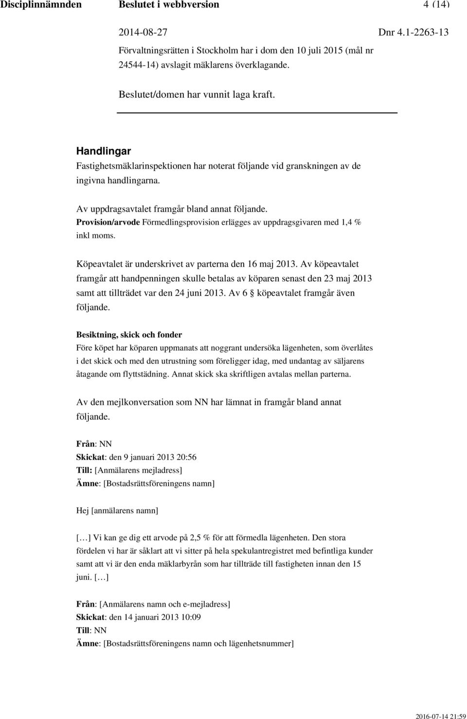 Av köpeavtalet framgår att handpenningen skulle betalas av köparen senast den 23 maj 2013 samt att tillträdet var den 24 juni 2013. Av 6 köpeavtalet framgår även följande.