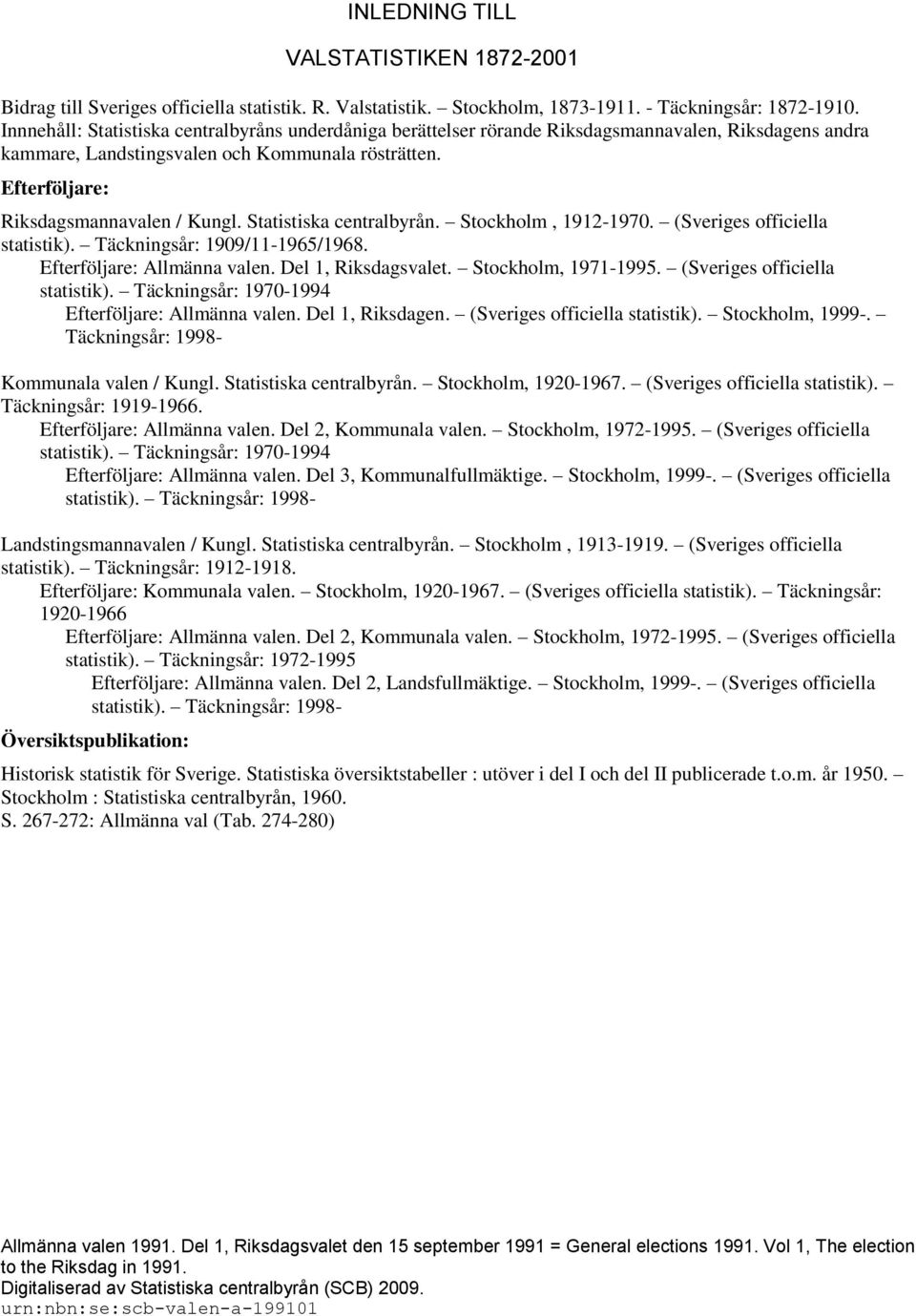 Statistiska centralbyrån. Stockholm, 1912-1970. (Sveriges officiella statistik). Täckningsår: 1909/11-1965/1968. Efterföljare: Allmänna valen. Del 1, Riksdagsvalet. Stockholm, 1971-1995.