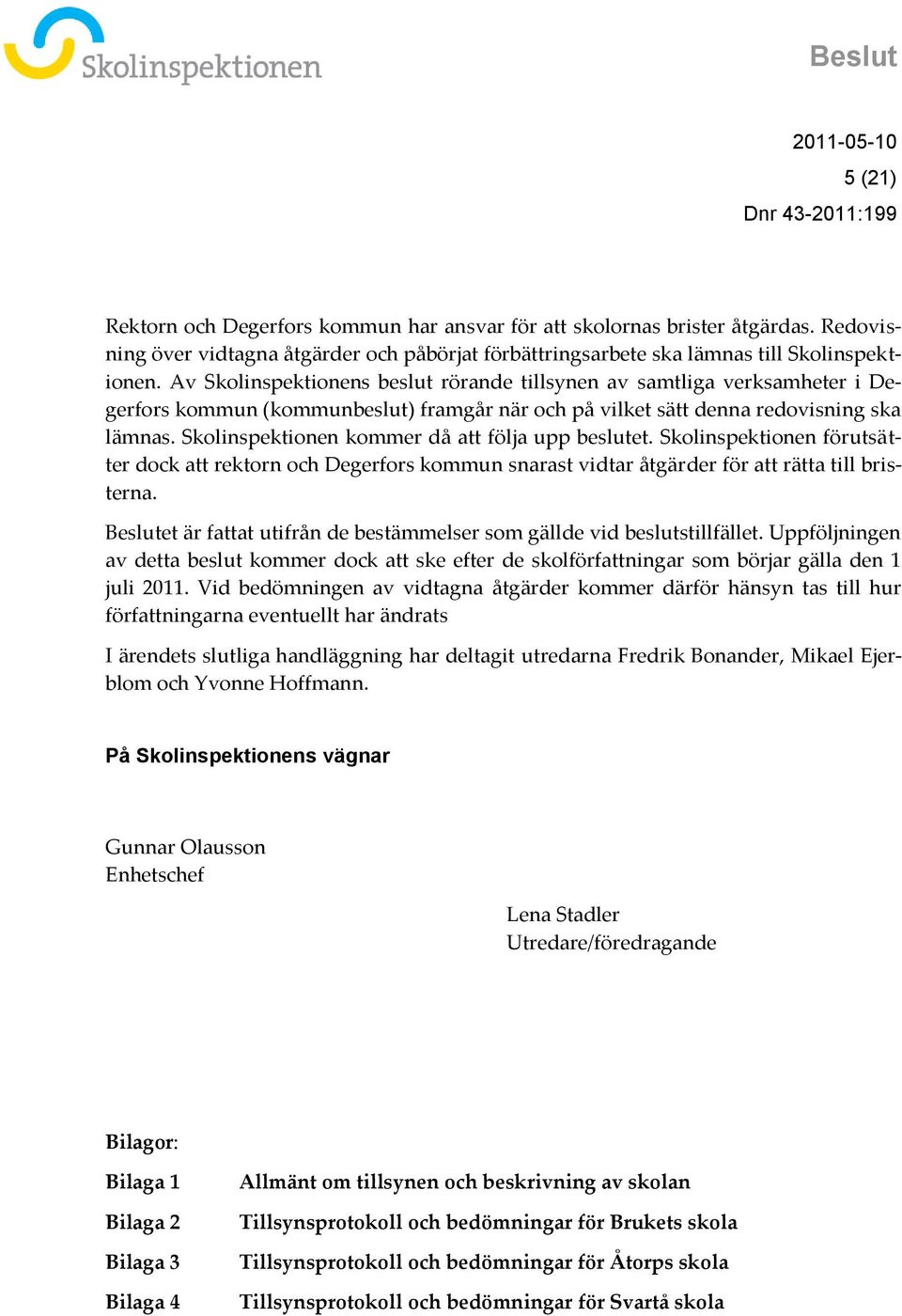 Av Skolinspektionens beslut rörande tillsynen av samtliga verksamheter i Degerfors kommun (kommunbeslut) framgår när och på vilket sätt denna redovisning ska lämnas.