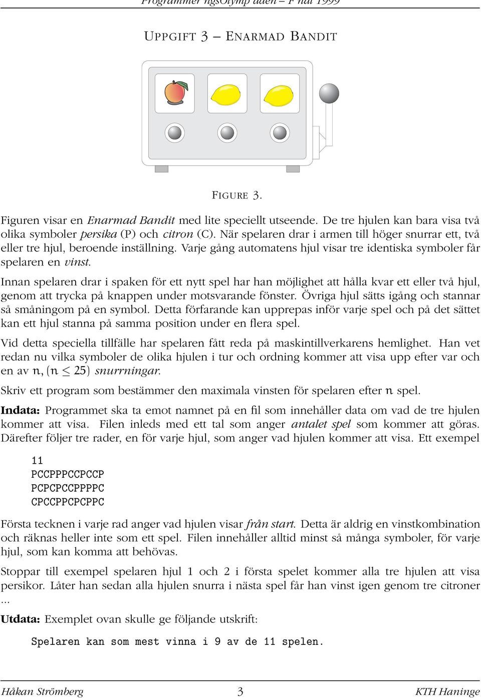 Innan spelaren drar i spaken för ett nytt spel har han möjlighet att hålla kvar ett eller två hjul, genom att trycka på knappen under motsvarande fönster.