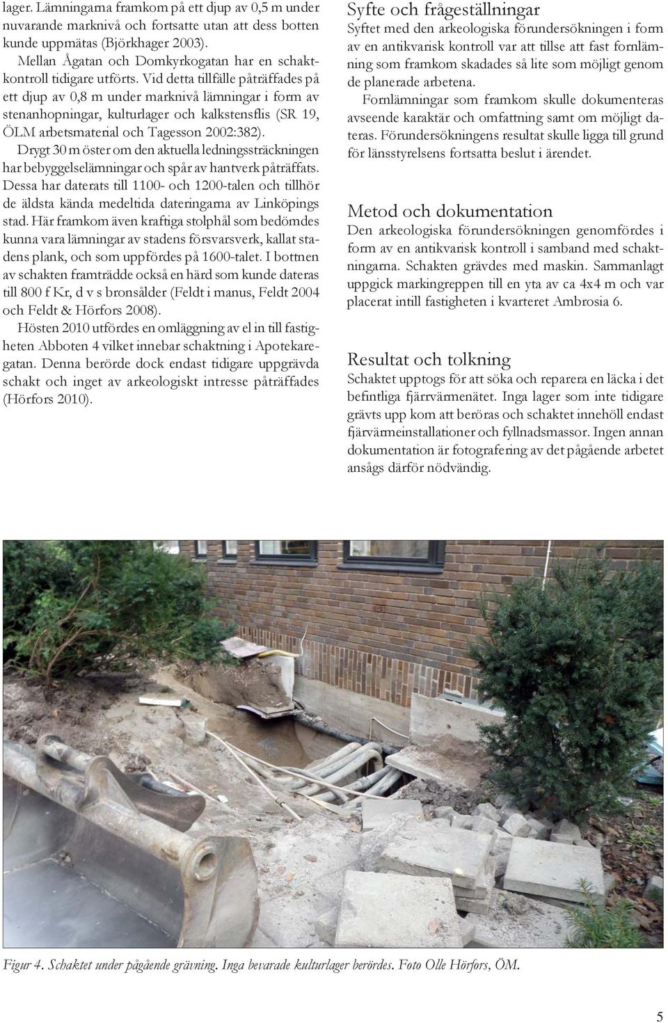 Vid detta tillfälle påträffades på ett djup av 0,8 m under marknivå lämningar i form av sten anhopningar, kulturlager och kalkstensflis (SR 19, ÖLM arbetsmaterial och Tagesson 2002:382).