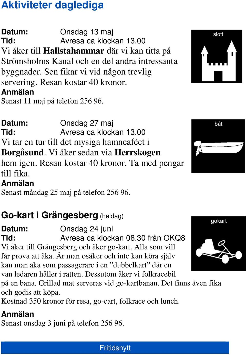 00 Vi tar en tur till det mysiga hamncaféet i Borgåsund. Vi åker sedan via Herrskogen hem igen. Resan kostar 40 kronor. Ta med pengar till fika. Senast måndag 25 maj på telefon 256 96.