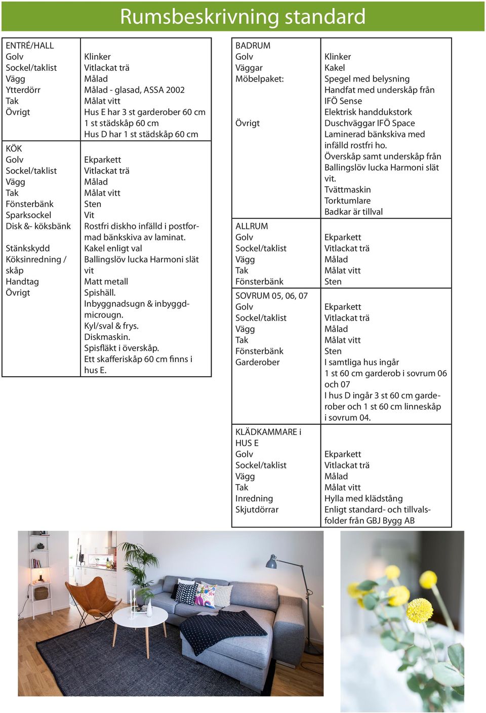 Inbyggnadsugn & inbyggdmicrougn. Kyl/sval & frys. Diskmaskin. Spisfläkt i överskåp. Ett skafferiskåp 60 cm finns i hus E.