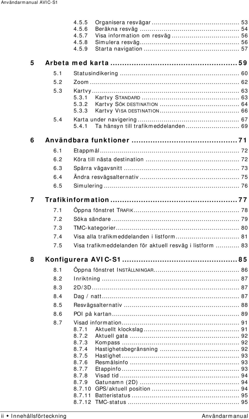 .. 69 6 Användbara funktioner... 71 6.1 Etappmål... 72 6.2 Köra till nästa destination... 72 6.3 Spärra vägavsnitt... 73 6.4 Ändra resvägsalternativ... 75 6.5 Simulering... 76 7 Trafikinformation.