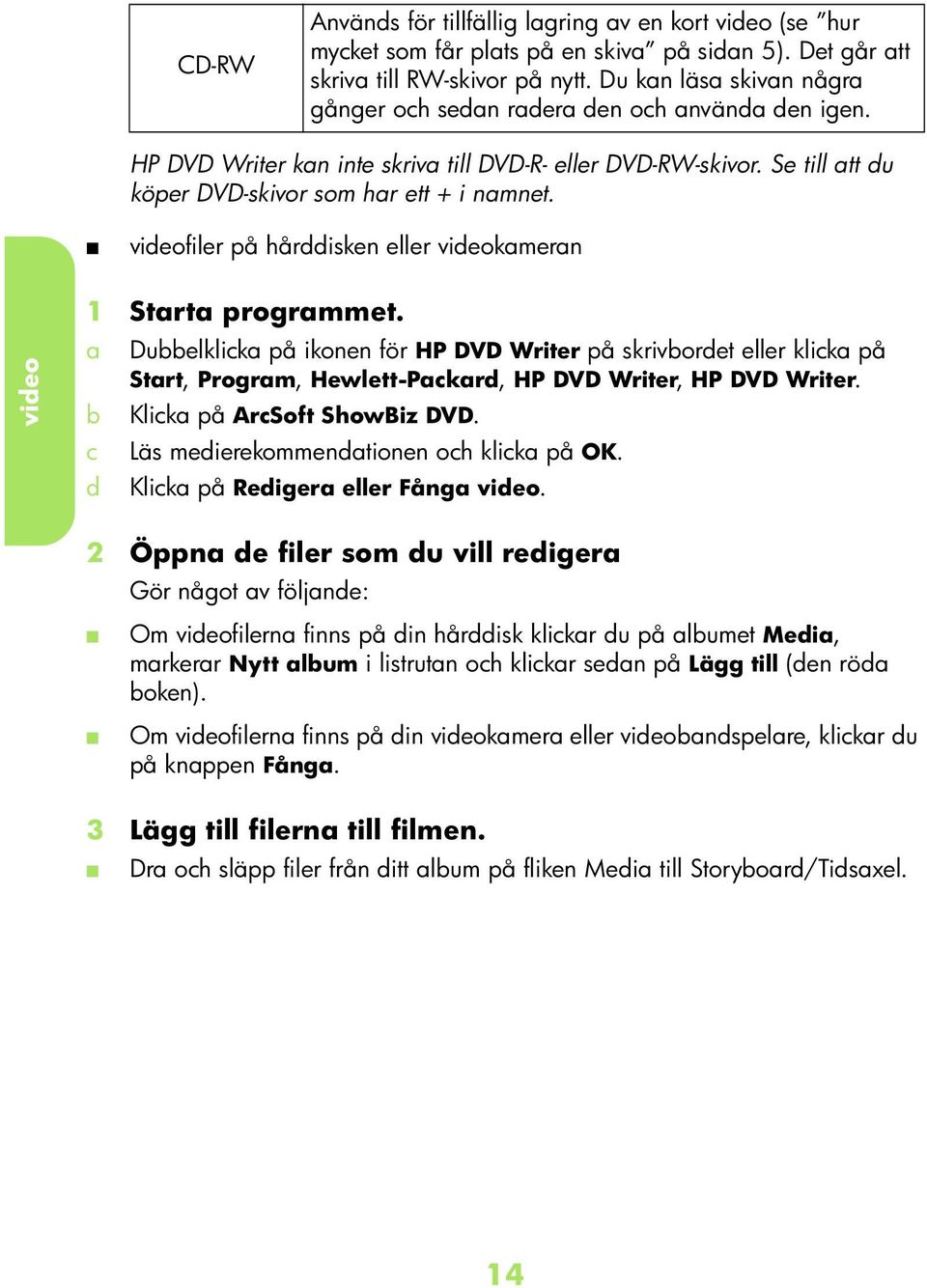 Duelklik på ikonen för HP DVD Writer på skrivoret eller klik på Strt, Progrm, Hewlett-Pkr, HP DVD Writer, HP DVD Writer. Klik på ArSoft ShowBiz DVD. Läs meierekommentionen oh klik på OK.