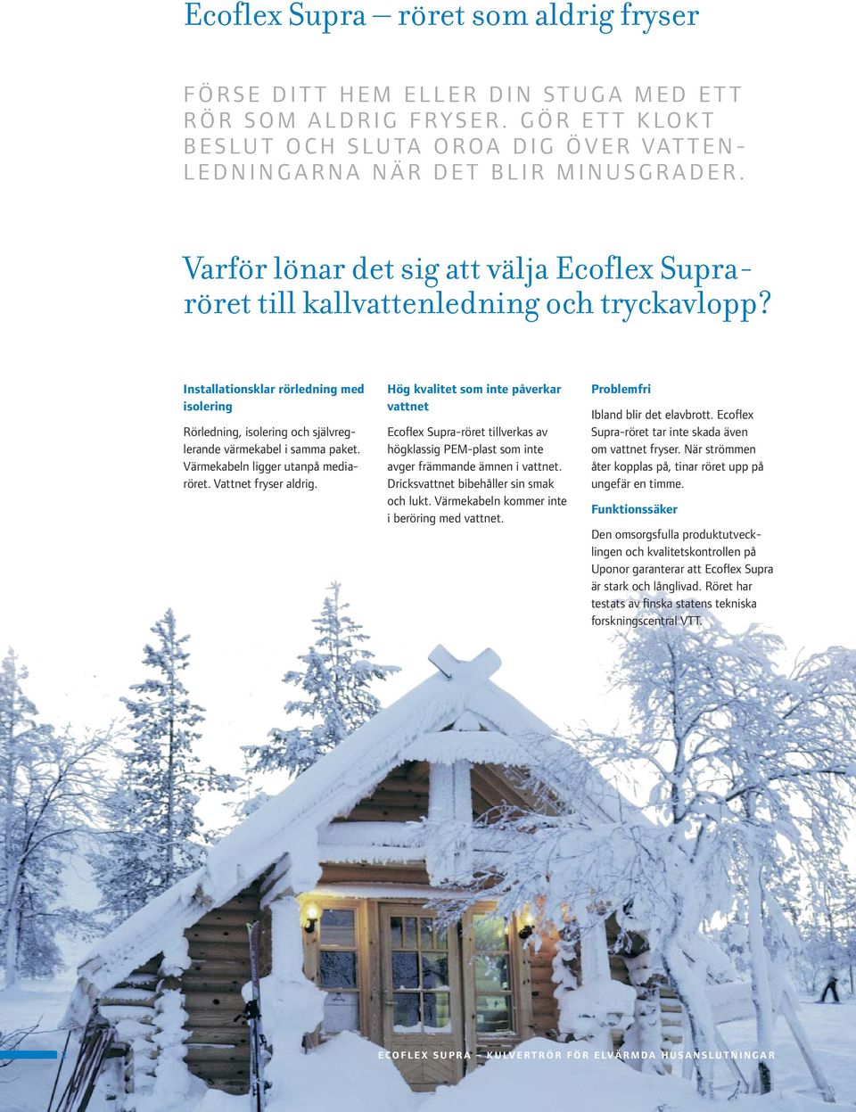 Värmekabeln ligger utanpå mediaröret. Vattnet fryser aldrig. Hög kvalitet som inte påverkar vattnet Ecoflex Supra-röret tillverkas av högklassig PEM-plast som inte avger främmande ämnen i vattnet.