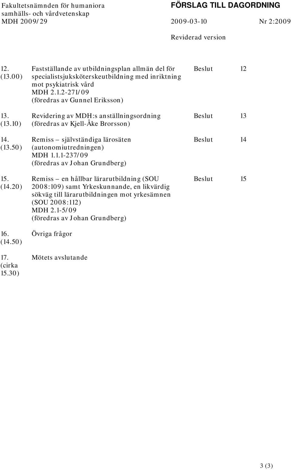 2-271/09 (föredras av Gunnel Eriksson) Revidering av MDH:s anställningsordning (föredras av Kjell-Åke Brorsson) Remiss självständiga lärosäten (autonomiutredningen) MDH 1.1.1-237/09 (föredras av Johan Grundberg) Remiss en hållbar lärarutbildning (SOU 2008:109) samt Yrkeskunnande, en likvärdig sökväg till lärarutbildningen mot yrkesämnen (SOU 2008:112) MDH 2.