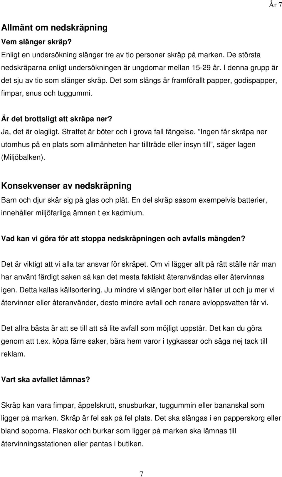 Straffet är böter och i grova fall fängelse. Ingen får skräpa ner utomhus på en plats som allmänheten har tillträde eller insyn till, säger lagen (Miljöbalken).