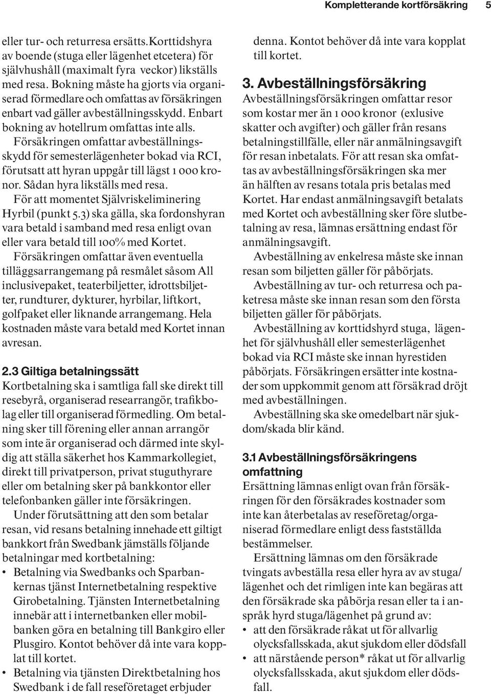 Försäkringen omfattar avbeställningsskydd för semesterlägenheter bokad via RCI, förutsatt att hyran uppgår till lägst 1 000 kronor. Sådan hyra likställs med resa.