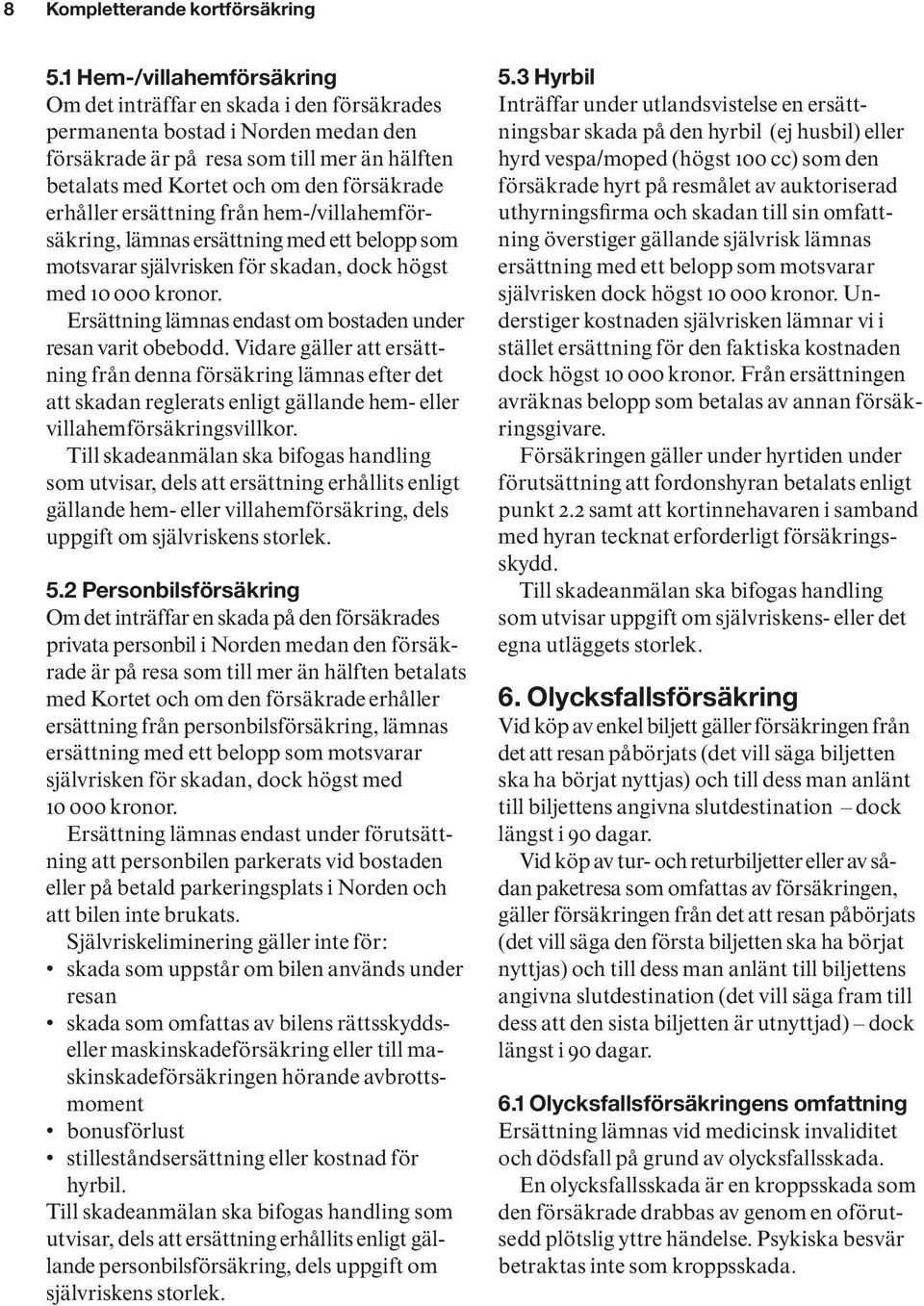 erhåller ersättning från hem-/villahemförsäkring, lämnas ersättning med ett belopp som motsvarar självrisken för skadan, dock högst med 10 000 kronor.