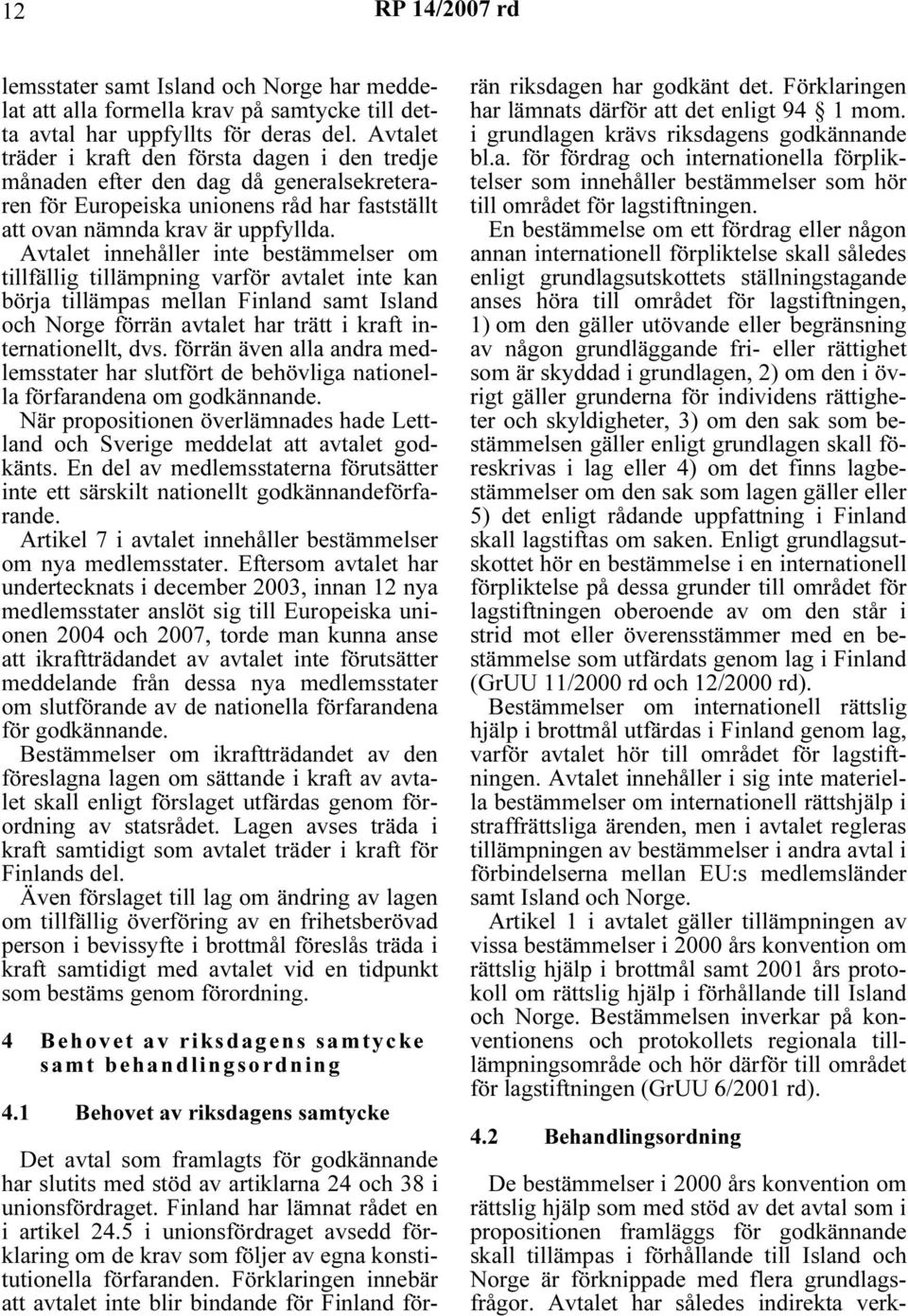 Avtalet innehåller inte bestämmelser om tillfällig tillämpning varför avtalet inte kan börja tillämpas mellan Finland samt Island och Norge förrän avtalet har trätt i kraft internationellt, dvs.